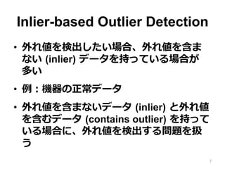 Inlier-based Outlier Detection
•  外れ値を検出したい場合、外れ値を含ま
ない  (inlier)  データを持っている場合が  
多い
•  例例：機器の正常データ
•  外れ値を含まないデータ  (inlie...