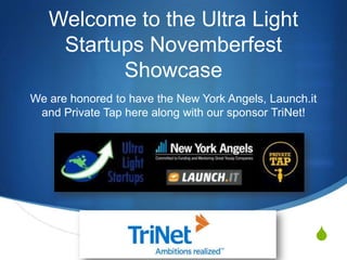 Welcome to the Ultra Light
    Startups Novemberfest
          Showcase
We are honored to have the New York Angels, Launch.it
 and Private Tap here along with our sponsor TriNet!




                                                    S
 
