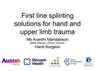 First line splinting
solutions for hand and
upper limb trauma
Ms Avanthi Mandaleson
MBBS, BMedsci, FRACS, FAOrthA,
Hand Surgeon
 