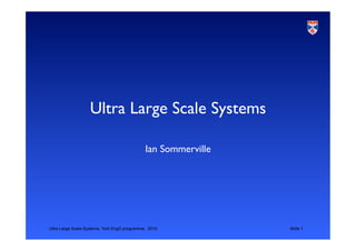 Ultra Large Scale Systems, York EngD programme, 2010 Slide 1
Ultra Large Scale Systems	

Ian Sommerville	

 