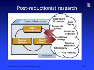Ultra Large Scale Systems, York EngD programme, 2010 Slide 22
Post-reductionist research
 