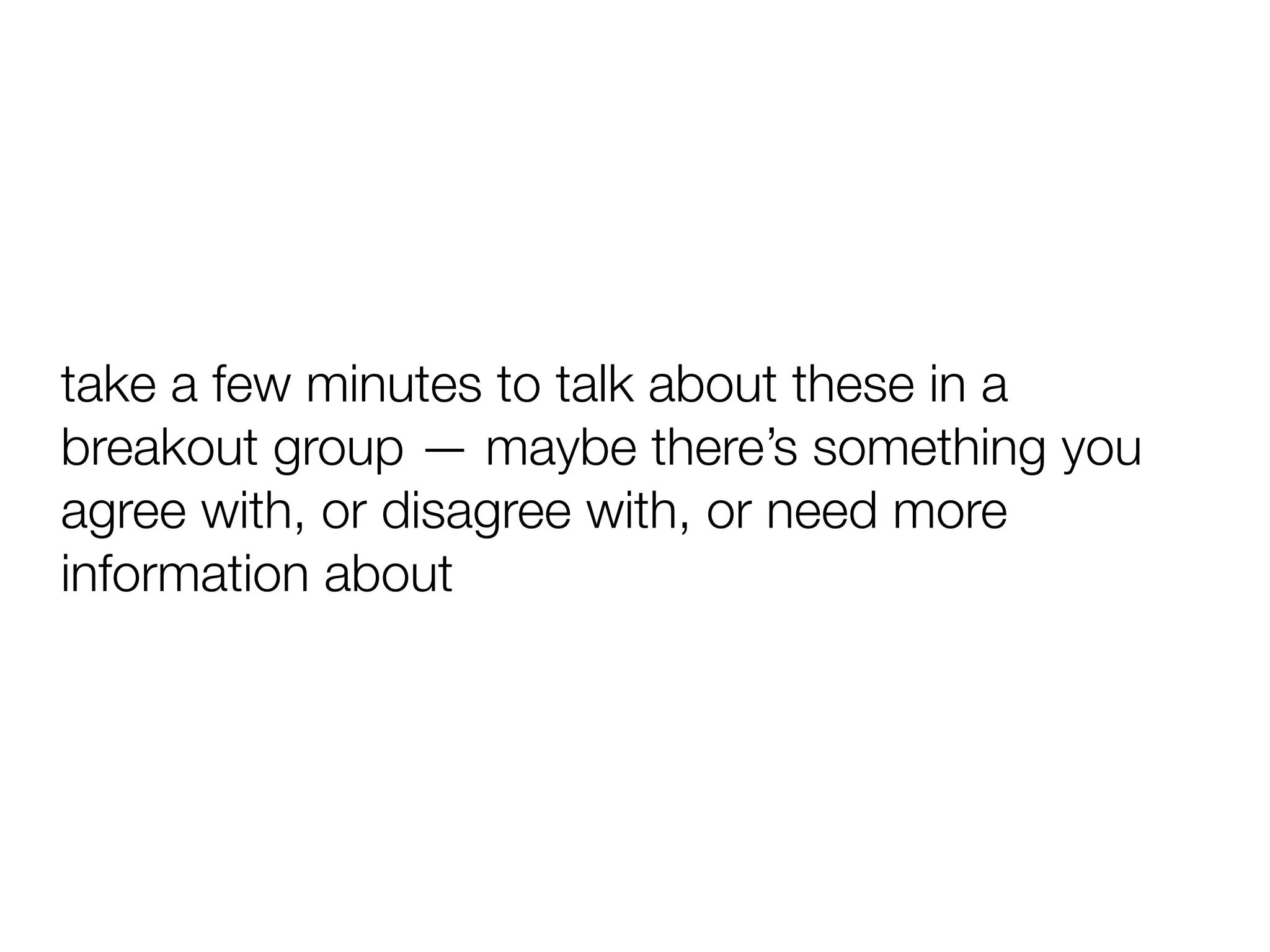 take a few minutes to talk about these in a
breakout group — maybe there’s something you
agree with, or disagree with, or need more
information about
 