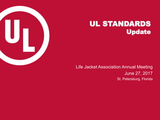 UL STANDARDS
Update
Life Jacket Association Annual Meeting
June 27, 2017
St. Petersburg, Florida
 