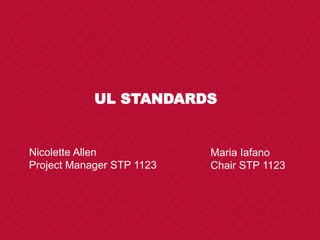UL STANDARDS
Maria Iafano
Chair STP 1123
Nicolette Allen
Project Manager STP 1123
 