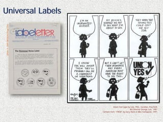 Universal Labels
photo © 2009 Bill Burke/Page One




                                              Union Yes! logo by Lois, Pitts, Gershon, Pon/GGK
                                                                Art Director George Lois, 1987
                                   Cartoon from “THEM” by Gary Huck & Mike Konopacki, 1991
 