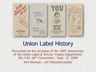 photos © 2009 Bill Burke/Page One
       Union Label History
Presented on the occasion of the 100th anniversary
 of the Union Label & Service Trades Department,
     AFL-CIO, 68th Convention - Sept. 12, 2009
        Kim Munson – art historian/author
 
