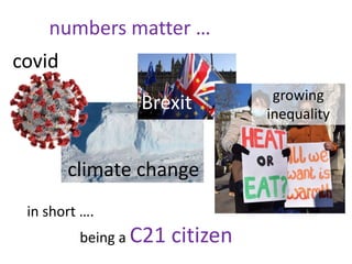 climate change
numbers matter …
in short ….
being a C21 citizen
covid
Brexit growing
inequality
 