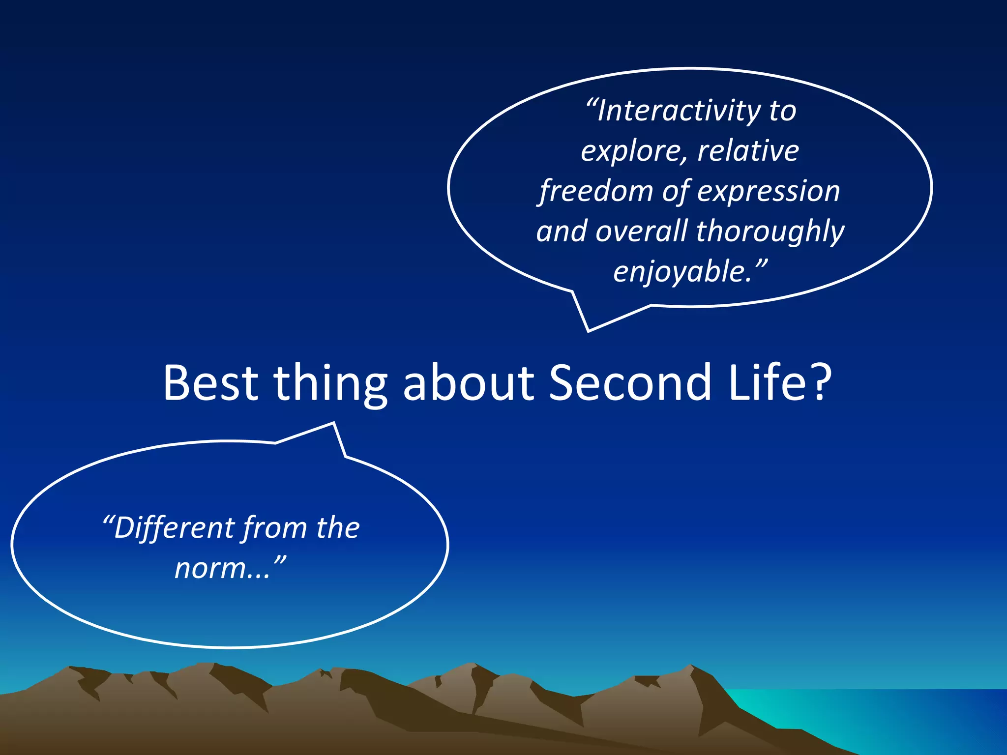 Best thing about Second Life?  “ Interactivity to explore, relative freedom of expression and overall thoroughly enjoyable.” “ Different from the norm...” 
