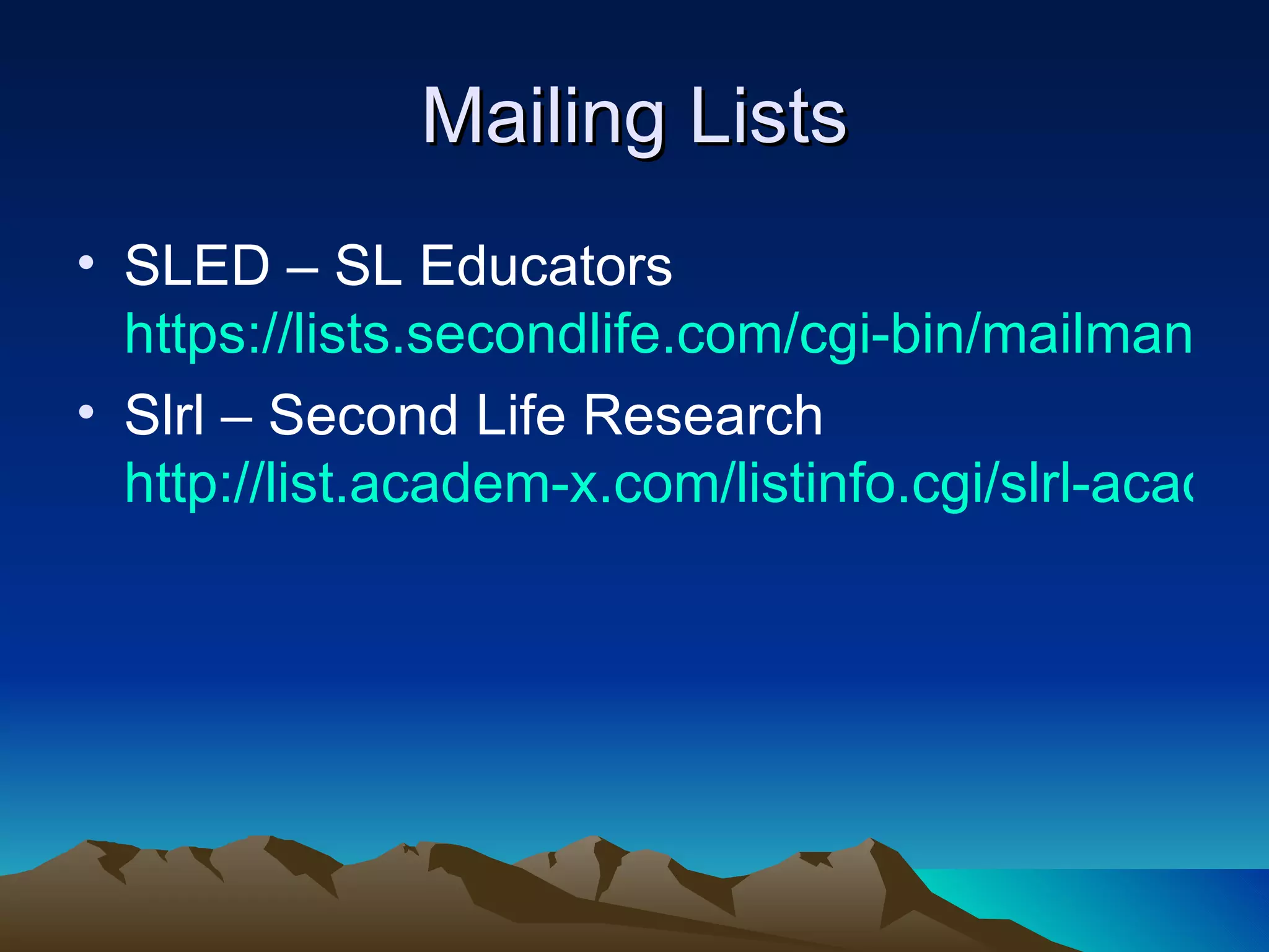Mailing Lists SLED – SL Educators  https://lists.secondlife.com/cgi-bin/mailman/listinfo/educators Slrl – Second Life Research  http://list.academ-x.com/listinfo.cgi/slrl-academ-x.com 