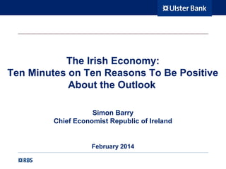 The Irish Economy:
Ten Minutes on Ten Reasons To Be Positive
About the Outlook
Simon Barry
Chief Economist Republic of Ireland

February 2014

 