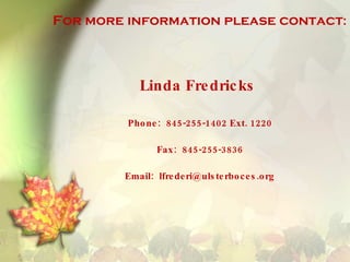 For more information please contact : Linda Fredricks  Phone:  845-255-1402 Ext. 1220 Fax:  845-255-3836 Email:  [email_address] 