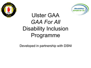 Ulster GAA
GAA For All
Disability Inclusion
Programme
Developed in partnership with DSNI
 