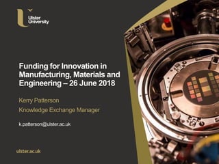 Funding for Innovation in
Manufacturing, Materials and
Engineering – 26 June 2018
Kerry Patterson
Knowledge Exchange Manager
k.patterson@ulster.ac.uk
 