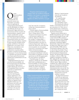 Janeiro-Fevereiro, 2008 ULTIMATO 25
O
termo
homossexualismo
refere-se à
atividade
sexual praticada entre
pessoas do mesmo sexo.
Especialistas concordam
acerca do signiﬁcado de
“comportamento homossexual”,
mas têm diﬁculdades em chegar a
uma deﬁnição clara do que é ser
homossexual. Alguns descrevem o
homossexual com base na prática do
homossexualismo, enquanto outros
o fazem considerando a atração
preferencial por pessoas do mesmo
sexo. Uma pessoa pode sentir desejos
homossexuais intensos sem nunca
praticar o homossexualismo, enquanto
há quem opte pela atividade mesmo
quando a preferência é fortemente
dirigida para o sexo oposto. Neste
último caso, circunstâncias como
a inﬂuência do alcoolismo ou
conﬁnamento em prisões podem
precipitar a ocorrência de experiências
homossexuais. O termo bissexual refere-
se a indivíduos que praticam atividades
tanto homo quanto heterossexuais,
podendo haver predominância de uma
dessas práticas.
Independentemente do como se
conceitue homossexualidade, não
há uma forma precisa de determinar
sua prevalência. Alguns poucos
estudos indicam que cerca de 4 a 5
% da população branca masculina
conservam-se exclusivamente
homossexual após a
adolescência, enquanto
entre 10 e 20 % mantêm
relações regularmente com
indivíduos de ambos os sexos.
Pesquisas desenvolvidas com
militares na Segunda Guerra
Mundial revelaram que 1%
dos homens em serviço eram
homossexuais, estimando-
se que idêntico percentual
constituía-se de casos não
detectados, isto é, 2% no
total. Seja como for, as estatísticas
revelam que o homossexualismo é
pouco comum.
A história registra a homossexualidade
em muitas civilizações antigas.
Tanto o Antigo quanto o Novo
Testamentos mencionam essa prática
e são fortemente explícitos em
proibi-las. Algumas civilizações —
por exemplo, os antigos gregos —
aparentemente aceitavam a prática
do homossexualismo com pouca ou
nenhuma desaprovação. Ainda que a
maioria das culturas em nossos dias lide
com essa questão, em certos grupos
sociais não se encontraram nem sequer
indícios de homossexualismo.
A causa da homossexualidade não
está claramente identiﬁcada. As diversas
teorias podem ser agrupadas em razão de
apontar para um dos dois grupos gerais
de causas: genéticas e psicogênicas.
O primeiro grupo, de causas
“genéticas”, postula que um indivíduo
pode herdar a predisposição para a
homossexualidade. As teorias reunidas
nesse grupo apontam para evidências
obtidas em estudos com gêmeos,
os quais revelam que a incidência
de homossexualismo entre gêmeos
idênticos é expressivamente
maior do que em gêmeos
não-idênticos.
Já o segundo grupo
de teorias, chamado
“psicogênico”, aﬁrma
que a identidade sexual é
determinada pelo ambiente
familiar e outros fatores do meio em
que uma pessoa vive. Neste caso, as
teorias apontam para a existência de
denominadores comuns entre famílias
de diversos homossexuais.
Pesquisas recentes indicam que as
famílias mais propensas a gerar um rapaz
homossexual são aquelas em que a mãe
é muito íntima do ﬁlho, possessiva e
dominante, enquanto o pai é desligado
e hostil. São mães com tendência ao
puritanismo, sexualmente frígidas e
determinadas a desenvolver uma espécie
de aliança com o ﬁlho contra o pai, a
quem ela humilha. O ﬁlho torna-se
excessivamente submisso à mãe, volta-
se a ela em busca de proteção e ﬁca ao
seu lado em disputas contra o pai. Pais
de homossexuais são freqüentemente
distantes, não demonstrando entusiasmo
ou afeição, e criticam os ﬁlhos. Sua
tendência é menosprezar e humilhar o
ﬁlho, dedicando-lhe muito pouco de seu
tempo. O ﬁlho reage com medo, aversão
e falta de respeito. Alguns estudiosos
consideram que a relação entre pai e ﬁlho
parece ser mais decisiva na formação da
identidade sexual do jovem do que o
relacionamento deste com sua mãe. Tais
pesquisadores chegam a aﬁrmar não ser
possível uma criança se tornar
homossexual se seu pai for
carinhoso e amoroso.
Em alguns homossexuais é
o medo do sexo oposto que
parece ser o fator dominante,
não a atração profunda por
alguém do mesmo sexo. Uma
vez resolvido esse medo com
terapia, a heterossexualidade
prevalece. Estudos recentes
têm demonstrado, ainda,
que a sedução por outros
Pesquisas demonstram que
muitas mães de mulheres lésbicas
tendem a ser hostis e competitivas
com suas filhas, sendo muito
ligadas aos filhos homens e ao pai
Leigos freqüentemente questionam
se a homossexualidade deveria ser
considerada doença ou pecado.
Uma coisa não exclui a outra.
Pessoas cuja fé se baseia na Bíblia
não podem duvidar que as claras
proibições do comportamento
homossexual façam dessa prática
uma transgressão da lei divina
jolkaigolka
ultimato 310 final.indd 25ultimato 310 final.indd 25 5/12/2007 16:28:235/12/2007 16:28:23
 