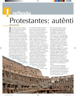 Bancodeimagensoliver
Robinson Cavalcanti
Protestantes: autênti
ULTIMATO Janeiro-Fevereiro, 200838
J
esus Cristo criou uma só Igreja,
Povo da Nova Aliança, não para
ser uma unidade “invisível”,
metafísica, neoplatônica, mas sim
visível, na História, institucional. As
igrejas orientais são anteriores à Igreja
de Roma e nunca foram subordinadas
a ela por jurisdição, muito menos por
autoridade monárquica. A igreja assíria
do Leste (nestorianos), tendo como
epicentro a Pérsia, chegou à Índia e à
China, quase dizimada pelos mongóis e
pelo Islã. As igrejas pré-calcedônicas —
Egito, Etiópia, Síria, Armênia e Índia
— também, nunca foram vinculadas a
Roma. As igrejas bizantinas, a partir da
sede do Império Romano do Oriente,
apenas reconheceram no bispo de
Roma (que não era o papa tal como
conheceremos posteriormente) um
mero “primado de honra”, por estar na
capital do Império do Ocidente.
Um bom exercício
de honestidade
intelectual
reformar no que se pensou e se fez,
antes e depois da Reforma. Depois
dela a Igreja de Roma oﬁcializou
novos dogmas, e, juntamente com
os bizantinos, canonizaram novos
“santos”. Trocou-se o livre exame pela
livre interpretação e a Igreja deu lugar a
seitas e “denominações”. O liberalismo
mandou para o espaço as escrituras,
a tradição, os credos, as doutrinas e a
moral, sacriﬁcados no altar da razão e
na arrogância humana, hoje subjetiva,
individualista e relativista. “Revelações”
particulares e “profetas” auto-
proclamados esquartejaram o Corpo de
Cristo. Depois da Reforma sofremos
o banho de sangue das Inquisições e a
intolerância legalista, moralista, sectária,
antiintelectual (e, às vezes, racista) do
neofundamentalismo. Surgiram as
seitas para-cristãs dos Mórmons, das
Testemunhas de Jeová e da Ciência
Cristã, bem como o neo/pós/iso/pseudo-
pentecostalismo, cuja pretensa identidade
protestante é uma contradição em si
mesma.
A primeira reforma (anglicanos e
luteranos), assim como a posterior
reforma siriana da Igreja Mar Thoma, na
Índia, nunca aceitou a anti-história de
uma “apostasia geral”. Nunca pretendeu
uma ruptura total com o passado para
criar ou re-fundar uma nova
é ler a história da Igreja a partir dos
autores dos três ramos da Igreja no
Oriente: todos eles dirão que foi
Roma que se separou dos patriarcados
orientais, com a sua pretensão de
uma autoridade monárquica com
jurisdição universal. A ambição desta
de ser “a” Igreja não se sustenta nem
bíblica nem historicamente, e terá
(por um milagre) de ser abandonada
se quisermos um dia ter “um só
rebanho e um só pastor”. Deverão ser
superados, também, o nacionalismo e o
tradicionalismo que engessam as igrejas
do Oriente, impedindo sua atualização
e engajamento na grande comissão.
Os cristãos não podem nem minimizar
o valor dos pontos convergentes da
Reforma Protestante do século 16,
nem começar a história da Igreja com
a Reforma. O Espírito Santo esteve
presente nos vinte séculos de nossa
história, apesar dos erros, superstições e
desvios que tenham surgido pela carne
dos homens. O núcleo consensual
reformado deve ser uma ferramenta
hermenêutica privilegiada para
discernir o que
manter e o que
ultimato 310 final.indd 38ultimato 310 final.indd 38 5/12/2007 16:34:225/12/2007 16:34:22
 