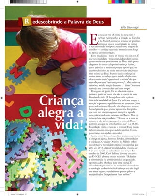 Bancodeimagensoliver
ULTIMATO Janeiro-Fevereiro, 200842
Valdir Steuernagel
edescobrindo a Palavra de DeusR
E
u vou ser avô! O nome do meu neto é
Arthur. Acompanhar a gestação da Caroline
e do Marcell, contar as semanas de gravidez,
enfrentar tenso a possibilidade de perder
o nascimento do bebê por causa de uma viagem de
trabalho — são fatos que estão entrando com força
na agenda do meu coração.
Estou mudando, e não é só porque vou ser avô. É
que espiritualidade e relacionalidade andam juntas; e
quanto mais nos aproximamos de Deus, mais perto
chegamos do outro e da própria criança. Assim,
quero priorizar o meu neto porque espero que, no
decorrer dos anos, eu tenha me tornado um pouco
mais íntimo de Deus. Mesmo que o conheça há
muitos anos, reconheço que a minha relação com
ele era muito mais “operacional e ativista” do que
marcada por uma “cativante presença”. Mas assim era
também a minha relação humana... e disso Deus vem
tentando me converter faz um bom tempo.
Deus gosta de gente. Ele se relaciona com as
pessoas a partir de quem elas são e a partir de suas
histórias de vida. Os Evangelhos estão repletos
dessa relacionalidade de Jesus. Ele dedicava tempo e
atenção às pessoas, especialmente aos pequenos. Jesus
gostava de crianças. Quando elas chegavam, sempre
havia algazarra, para grande agonia dos discípulos,
que com isso não conseguiam cumprir a agenda
nem colocar ordem na caravana do Mestre. Mas ele
deixava clara sua prioridade: “Deixem vir a mim as
crianças e não as impeçam; pois o reino de Deus
pertence aos que são semelhantes a elas” (Lc 18.16).
Essa relação entre a criança e o reino de Deus não é,
deﬁnitivamente, coisa para adulto decifrar. É coisa
para criança nos ajudar a entender.
Assim, como Jesus, nós também precisamos priorizar
a criança na agenda de nossas famílias, comunidades
e sociedades. O quarto Objetivo do Milênio reﬂete
isso: Reduzir a mortalidade infantil. Isso signiﬁca que
até o ano 2015 a taxa de mortalidade de crianças de
0 a 5 anos deverá ser reduzida em dois terços. Em
outubro de 2006, Carol Bellany, diretora executiva
do UNICEF, aﬁrmou em seu relatório: “O direito
à sobrevivência é a primeira medida de igualdade,
oportunidade e liberdade para uma criança. É
inacreditável que nesta era de maravilhas da medicina
e tecnologia a sobrevivência de crianças seja tão frágil
em tantos lugares, especialmente para os pobres e
marginalizados. Nós podemos fazer melhor.”
Criança
alegra a
vida!
ultimato 310 final.indd 42ultimato 310 final.indd 42 5/12/2007 16:35:065/12/2007 16:35:06
 