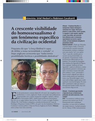 Entrevista: Uriel Heckert e Robinson Cavalcanti
ULTIMATO Janeiro-Fevereiro, 200848
A crescente visibilidade
do homossexualismo é
um fenômeno específico
da civilização ocidental
Psiquiatra diz que “a força libidinal é capaz
de driblar a nossa racionalidade e vontade”, e
bispo anglicano acrescenta que “todos temos
possibilidades heróicas e possibilidades destrutivas”
E
les têm praticamente a mesma idade (62 e 63 anos), são evangélicos (um é
presbiteriano e o outro, anglicano). Desde a juventude estão publicamente
comprometidos com a missão integral do evangelho e apóiam a Aliança
Bíblica Universitária (ABU). Ambos foram professores universitários.
Mas um vive na região Sudeste (Juiz de Fora, MG) e o outro, na região Nordeste
(Olinda, PE). Uriel Heckert é psiquiatra e membro da diretoria do Corpo de
Psicólogos e Psiquiatras Cristãos (CPPC), do qual é um dos fundadores. Robinson
Cavalcanti é cientista político e bispo da Diocese Anglicana do Recife. Ultimato
reúne as duas vozes nesta entrevista.
ultimatoimagem
arquivopessoal
Robinson CavalcantiUriel Heckert
Ultimato — O dualismo ﬁlosóﬁco e o
maniqueísmo religioso distinguem e
contrastam eros e ágape. Dizem que o
primeiro é o amor profano, carnal e pecador,
e o segundo é o amor sagrado, angelical
e santo. Essas idéias, que exerceram
forte inﬂuência sobre o cristianismo,
especialmente nos terceiro e quarto
séculos, já foram totalmente extirpadas do
pensamento cristão?
RobinsonCavalcanti— Desde que Alexandre,
o Grande chegou à Índia, a Grécia foi
inﬂuenciada por conceitos emanados
do bramanismo, inclusive o dualismo
entre uma matéria “má”e um espírito
“bom”, o que abre caminho para os
excessos ora de permissividade, ora
de repressão. O pensamento cristão
foi fortemente inﬂuenciado por esse
dualismo. Um exemplo de propagador
desse dualismo foi Agostinho de Hipona.
Daí a expressão “síndrome de Santo
Agostinho”, usada em referência a cristãos
(especialmente pastores) ex-devassos, que
após a conversão se tornam obcecados
pelo combate à “carne”, priorizando o
aspecto sexual e julgando que todos os
outros cristãos passam por experiência
como a sua. Reconciliar ágape e eros é
uma tarefa teológica urgente para a saúde
espiritual e emocional da Igreja. Por outro
lado o puritanismo tardio que marcou a
formação dos Estados Unidos, hoje com
seus extremos chega até nós.
Ultimato — O movimento gay transmite
a impressão de que os homossexuais
praticantes são muito numerosos. Seria
verdade?
Uriel — As estatísticas conﬁáveis nunca
apontam taxas maiores que 5% de
homossexuais entre a população
masculina, e as taxas entre as mulheres
são sempre menores. A própria pesquisa
de A.C. Kinsey (1948), insistentemente
ultimato 310 final.indd 48ultimato 310 final.indd 48 5/12/2007 16:38:525/12/2007 16:38:52
 