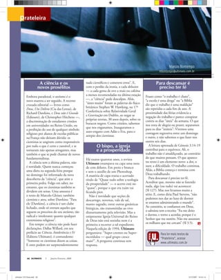 Para ler mais textos da
“Prateleira”, acesse
www.ultimato.com.br
Marcos Bontempo
mbontempo@ultimato.com.br
prateleira
andybahn
ULTIMATO Janeiro-Fevereiro, 200860
A ciência e os
novos prosélitos
Embora paradoxal, o ateísmo é o
novo mantra a ser seguido. A recente
cruzada editorial — livros como
Deus, Um Delírio (Cia das Letras), de
Richard Dawkins, e Deus não é Grande
(Ediouro), de Christopher Hitchens —,
a discriminação de estudantes cristãos
em universidades no Reino Unido, ou
a proibição do uso de qualquer símbolo
religioso por alunos de escolas públicas
na França não deixam dúvida: os
cientistas se ungiram como responsáveis
por tudo o que é certo e razoável, e se
tornaram não apenas arrogantes, mas
também o que se pode chamar de novos
fundamentalistas.
A ciência tem a última palavra, não
é novidade. Quem nunca começou
uma dieta na segunda-feira porque
no domingo foi informado da nova
descoberta da “ciência”, que atire a
primeira pedra. Folgo em saber, no
entanto, que os cientistas também se
dividem em seitas. Uma amostra é
o texto de Marcelo Gleiser, também
cientista e ateu, sobre Dawkins: “Para
ele [Dawkins], a ciência é um clube
fechado, onde só entram aqueles que
seguem os preceitos do seu ateísmo, tão
radical e intolerante quanto qualquer
extremismo religioso”.
Em tempo: a ciência não pode fazer
declarações. Dallas Willard, em seu
prefácio ao Ciência, Intolerância e Fé
(Editora Ultimato), é contundente:
“Somente os cientistas dizem as coisas.
E estes podem ser surpreendentemente
nada cientíﬁcos e cometem erros”. E,
com o perdão da ironia, a cada delusion
— a cada gema de ovo a mais ou cafeína
a menos recomendadas na última estação
—, a “ciência” pede desculpas. Aliás,
“sinto muito” foram as palavras do físico
britânico Stephen W. Hawking, na 17ª
Conferência sobre Relatividade Geral
e Gravitação em Dublin, ao negar as
próprias teorias, 30 anos depois, sobre os
buracos negros. Como cristãos, sabemos
que nos enganamos. Inauguramos o
auto-engano com Adão e Eva, para o
arrepio dos cientistas.
O bispo, a igreja
e a prosperidade
Há exatos quatorze anos, a revista
Ultimato estampava na capa uma nota
de cem dólares. Em preto e branco
e sem o auxílio de um Photoshop.
A matéria de capa trazia o acertado
título de “Quase tudo sobre a teologia
da prosperidade” — o acerto está no
“quase”, porque o que era ruim vai
ﬁcando pior.
Não é novidade que seções de
descarrego, novenas, vale de sal,
manto sagrado, entre outras ginásticas
litúrgicas, são transmitidas ao vivo
diuturnamente pela televisão. Mas a
onipresente Igreja Universal do Reino
de Deus não está sozinha nem é a
primeira a recorrer a tal expediente.
Naquela edição de 1994, Ultimato
perguntava: “Super-crentes ou Super-
incrédulos — qual grupo cresce
mais?”. A pergunta continua sem
resposta.
Para descansar é
preciso ter fé
Frases como “o trabalho é chato”,
“a escola é uma droga” ou “a Bíblia
diz que o trabalho é uma maldição”
são repetidas a cada ﬁm de ano. A
proximidade das férias evidencia a
negação do trabalho e parece conspirar
contra os dias “úteis” da semana. O que
nos resta de alegria ou prazer, separamos
para os dias “inúteis”. Vivemos uma
contagem regressiva entre um domingo
e outro, e não sabemos o que fazer nos
outros seis dias.
A leitura apressada de Gênesis 3.14-19
contribui para o equívoco. Ali, o
trabalho não é amaldiçoado, ao contrário
do que muitos pensam. O que aparece
no texto é um elemento novo: a dor, o
suor, a diﬁculdade. O trabalho continua.
Aliás, a Bíblia começa e termina com
Deus trabalhando.
Para descansar é preciso ter fé.
Acreditar que, mesmo não se fazendo
nada, algo (ou tudo) vai acontecer
(Sl 127). Mas nos levamos muito a
sério. E, como diria Paul Stevens, “não
podemos nos dar ao luxo de dormir
se estamos administrando o mundo”.
Ao contrário, se conﬁamos em Deus,
o salmista tem a receita: “Eu me deito
e durmo, e torno a acordar, porque é o
Senhor que me sustém. Não me assustam
os milhares que me cercam” (Sl 3.5).
ultimato 310 final.indd 60ultimato 310 final.indd 60 5/12/2007 18:41:145/12/2007 18:41:14
 