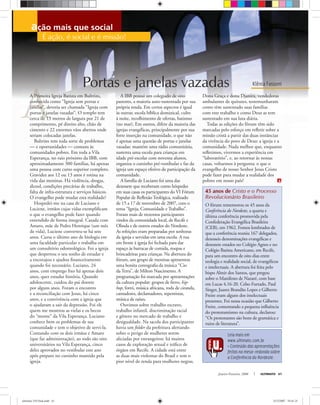 É ação, é social e é missão!
Janeiro-Fevereiro, 2008 ULTIMATO 61
A Primeira Igreja Batista em Bultrins,
conhecida como “Igreja sem portas e
janelas”, deveria ser chamada “Igreja com
portas e janelas vazadas”. O templo tem
cerca de 13 metros de largura por 21 de
comprimento, pé direito alto, chão de
cimento e 22 enormes vãos abertos onde
seriam colocadas janelas.
Bultrins tem toda sorte de problemas
— e oportunidades — comuns às
comunidades pobres. Em toda a Vila
Esperança, no raio próximo da IBB, com
aproximadamente 300 famílias, há apenas
uma pessoa com curso superior completo.
Gravidez aos 12 ou 13 anos é rotina na
vida das meninas. Há violência, drogas,
álcool, condições precárias de trabalho,
falta de infra-estrutura e serviços básicos.
O evangelho pode mudar esta realidade?
Hospedei-me na casa de Luciano e
Luciene, irmãos cujas vidas exempliﬁcam
o que o evangelho pode fazer quando
entendido de forma integral. Casada com
Amaro, mãe de Pedro Henrique (um mês
de vida), Luciene converteu-se há sete
anos. Cursa o último ano de biologia em
uma faculdade particular e trabalha em
um consultório odontológico. Foi a igreja
que despertou o seu sonho de estudar e
a encorajou e ajudou ﬁnanceiramente
quando foi necessário. Luciano, 24
anos, com emprego ﬁxo há apenas dois
anos, quer estudar história. Quando
adolescente, cuidou do pai doente
por alguns anos. Foram o encontro
e a reconciliação com Jesus, há cinco
anos, e a convivência com a igreja que
o ajudaram a sair da depressão. Foi ele
quem me mostrou as vielas e os becos
do “monte” da Vila Esperança. Luciano
conhece bem os problemas de sua
comunidade e tem o objetivo de servi-la.
Contando com os dois irmãos e Amaro
(que faz administração), ao todo são oito
universitários na Vila Esperança, cinco
deles aprovados no vestibular este ano
após preparo no cursinho mantido pela
igreja.
A IBB possui um colegiado de oito
pastores, a maioria auto-sustentada por sua
própria renda. Em certos aspectos é igual
às outras: escola bíblica dominical, culto
à noite, recolhimento de ofertas, batismo
(no mar). Em outros, difere da maioria das
igrejas evangélicas, principalmente por sua
forte inserção na comunidade, o que não
é apenas uma questão de portas e janelas
vazadas: mantém uma rádio comunitária,
sustenta uma escola para crianças em
idade pré-escolar com noventa alunos,
organiza o cursinho pré-vestibular e faz da
igreja um espaço efetivo de participação da
comunidade.
A família de Luciano foi uma das
dezessete que receberam como hóspedes
em suas casas os participantes do VI Fórum
Popular de Reﬂexão Teológica, realizado
de 15 a 17 de novembro de 2007, com o
tema “Igreja, Comunidade e Trabalho”.
Foram mais de trezentos participantes
vindos da comunidade local, de Recife e
Olinda e de outros estados do Nordeste.
As refeições eram preparadas por senhoras
da igreja e servidas em uma escola. A rua
em frente à igreja foi fechada para dar
espaço às barracas de comida, roupas e
brincadeiras para crianças. Na abertura do
fórum, um grupo de meninas apresentou
uma bonita coreograﬁa da música “Cio
da Terra”, de Milton Nascimento. A
programação foi marcada por apresentações
da cultura popular: grupos de frevo, hip-
hop, forró, música africana, roda de ciranda,
cantadores, declamadores, repentistas,
música de raízes.
Ouvimos sobre trabalho escravo,
trabalho infantil, discriminação racial
e gênero no mercado de trabalho e
desigualdade. Na sacola dos participantes
havia um folder da prefeitura alertando
sobre o perigo de mulheres serem
aliciadas por estrangeiros: há muitos
casos de exploração sexual e tráﬁco de
órgãos em Recife. A cidade está entre
as duas mais violentas do Brasil e tem o
pior nível de renda para mulheres negras.
Dona Graça e dona Djanira, vendedoras
ambulantes de quitutes, testemunharam
como têm sustentado suas famílias
com este trabalho e como Deus as tem
sustentado em sua luta diária.
Todas as edições do fórum têm sido
marcadas pelo esforço em reﬂetir sobre a
missão cristã a partir das duas instâncias
da vivência do povo de Deus: a igreja e a
comunidade. Nada melhor que, enquanto
reﬂetimos, vivermos a experiência em
“laboratório”, e, ao retornar às nossas
casas, voltarmos à pergunta: o que o
evangelho de nosso Senhor Jesus Cristo
pode fazer para mudar a realidade dos
pobres em nosso país?
45 anos de Cristo e o Processo
Revolucionário Brasileiro
O fórum rememorou os 45 anos da
Conferência do Nordeste, a quarta e
última conferência promovida pela
Confederação Evangélica Brasileira
(CEB), em 1962. Fomos lembrados de
que a conferência reuniu 167 delegados,
dezesseis denominações evangélicas e
dezessete estados no Colégio Agnes e no
Colégio Batista Americano, em Recife,
para um encontro de oito dias entre
teologia e realidade social, de evangélicos
e intelectuais. A abertura foi feita pelo
bispo Almir dos Santos, que pregou
sobre o Manifesto de Nazaré, com base
em Lucas 4.16-20. Celso Furtado, Paul
Singer, Juarez Brandão Lopes e Gilberto
Freire eram alguns dos intelectuais
presentes. Foi nessa ocasião que Gilberto
Freire, comentando a pequena inﬂuência
do protestantismo na cultura, declarou:
“Os protestantes são bons de gramática e
ruins de literatura”.
Leia mais em
www.ultimato.com.br
• Conteúdo das apresentações
feitas na mesa-redonda sobre
a Conferência do Nordeste.
Portas e janelas vazadas Klênia Fassoni
ultimato 310 final.indd 61ultimato 310 final.indd 61 5/12/2007 18:41:215/12/2007 18:41:21
 