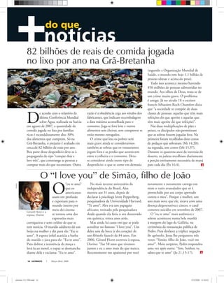 Divulgação
Gérard Horst e a
esposa, Dorine
ULTIMATO Março-Abril, 200814
do que
O
“eu te amo”
que os
americanos
usam em profusão
e exportam para o
mundo inteiro por
meio do cinema
se tornou uma das
expressões mais
corriqueiras e sem crédito de que se
tem notícia. O marido adúltero dá um
beijo na mulher e diz para ela: “Eu te
amo”. A esposa inﬁel acaricia a barba
do marido e jura para ele: “Eu te amo”.
Para dobrar a resistência da moça e
levá-la ao motel, o rapaz se desmancha
diante dela e exclama: “Eu te amo”.
No mais recente aniversário da
independência do Brasil, Alex
morreu aos 31 anos, depois de
declarar à psicóloga Irene Pepperberg,
pesquisadora da Universidade Harvard:
“Te amo”. Alex era um papagaio
africano, treinado pela pesquisadora
desde quando ela fazia o seu doutorado
em química, trinta anos atrás.
Mas ainda há casos em que se pode
acreditar no famoso “I love you”. Um
deles saiu da boca (e do coração) de
um ﬁlósofo francês de 84 anos. Em
2006, Gérard Horst escreveu à esposa,
Dorine: “Faz 58 anos que vivemos
juntos e eu a amo mais do que nunca.
Recentemente me apaixonei por você
novamente e novamente carrego em
mim o vazio avassalador que só é
preenchido por seu corpo apertado
contra o meu”. Porque a mulher, um
ano mais nova que ele, estava com uma
doença degenerativa e câncer, o casal
cometeu suicídio em setembro de 2007.
O “eu te amo” mais autêntico e
solene aconteceu numa bela manhã
à margem do lago da Galiléia, na
cerimônia da restauração pública de
Pedro. Para desfazer a tríplice negação
do apóstolo, Jesus lhe perguntou três
vezes: “Simão, ﬁlho de João, você me
ama?”. Meio surpreso, Pedro respondeu
uma vez após outra: “Sim, Senhor, tu
sabes que te amo” (Jo 21.15-17).
O “I love you” de Simão, filho de João
D
e acordo com o relatório da
última Conferência Mundial
sobre Água, realizada na Suécia
em agosto de 2007, a quantidade de
comida jogada no lixo por famílias
ricas é escandalosamente alta: 30%
dos alimentos que compram. Só na
Grã-Bretanha, o prejuízo é avaliado em
cerca de 82 bilhões de reais por ano.
Boa parte desse desperdício deve-se à
propaganda do tipo “compre dois e
leve três”, que constrange as pessoas a
comprar mais do que necessitam. Outra
razão é a obediência cega aos rótulos dos
fabricantes, que indicam na embalagem
a data máxima aconselhada para o
consumo. Joga-se fora leite e outros
alimentos sem cheirar, sem comprovar se
estão mesmo estragados.
O crime que lesa os pobres será
mais grave ainda se considerarmos
também as sobras que os restaurantes
jogam fora e as perdas que acontecem
entre a colheita e o consumo. Deve-
se considerar ainda outro tipo de
desperdício: o que se come em demasia
82 bilhões de reais de comida jogada
no lixo por ano na Grã-Bretanha
JohnNyberg
(segundo a Organização Mundial de
Saúde, o mundo tem hoje 1,1 bilhão de
pessoas obesas e acima do peso).
Tudo isso acontece mesmo havendo
850 milhões de pessoas subnutridas no
mundo. Aos olhos de Deus, trata-se de
um crime muito grave. O problema
é antigo. Já no século 18 o escritor
francês Sébastien-Roch Chamfort dizia
que “a sociedade se compõe de duas
classes de pessoas: aquelas que têm mais
refeições do que apetite e aquelas que
têm mais apetite do que refeições”.
Nas duas multiplicações de pães e
peixes, os discípulos não permitiram
que as sobras fossem jogadas fora. Na
primeira foram recolhidos doze cestos
de pedaços que sobraram (Mt 14.20);
na segunda, sete cestos (Mt 15.37).
Durante os quarenta anos da travessia do
deserto, os judeus recolhiam diariamente
a porção estritamente necessária de maná
para cada dia (Êx 16.4).
ultimato 311 FIM.indd 14ultimato 311 FIM.indd 14 27/2/2008 15:36:0227/2/2008 15:36:02
 