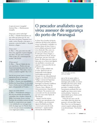 Março-Abril, 2008 ULTIMATO 23
Se Dom Ático Eusébio da Rocha,
celebrante da Páscoa dos militares,
tivesse conclamado a multidão a se
ajoelhar diante de Jesus Cristo, o
jovem soldado paranaense Ismael
teria obedecido. Mas como era
para rezar de joelhos em sinal
de adoração à Santa Virgem, o
rapaz permaneceu de pé, não por
provocação, mas por convicção.
Então, ele olhou para trás e para os
lados para ver se havia mais alguém
não ajoelhado e encontrou um
sargento e outro pracinha tão em
pé quanto ele.
Hoje o antigo soldado tem
91 anos. Apesar de não ter
freqüentado escola alguma,
Ismael galgou posições de
destaque em sua vida proﬁssional
(chegou a ser chefe da Divisão de
Tráfego e assessor de Segurança
e Informações do Porto de
Paranaguá, no Paraná) e publicou
alguns livros (Sob os Céus do
Cruzeiro, Fatos e Bênçãos, O
Varão preeminente e Inspirações de
um Matuto). No momento está
escrevendo um livro de memórias
que terá como título Pepitas do
Meu Bornal.
Ismael é um dos muitos
brasileiros que aprenderam a ler
com a Bíblia e que alcançaram
alguma facilidade para falar
e escrever por causa da escola
dominical — aquela reunião
informal de estudo bíblico
O pescador analfabeto queO pescador analfabeto que
virou assessor de segurançavirou assessor de segurança
do porto de Paranaguádo porto de Paranaguá
Arquivopessoal
Ismael Alves Pires aprendeu
a ler com a Bíblia
A espera da morte é tranqüila?
Antonio Elias — Absolutamente
tranqüila.
Deseja que a morte venha logo?
A. Elias — Falando francamente, sei
que tenho que passar por ela, mas
não estou com pressa. Enquanto tiver
saúde e estiver fazendo o que gosto —
anunciar o reino do Senhor — ela pode
demorar a chegar...
É bom viver?
A. Elias — Sim, para mim tem sido
bom viver, seguindo os passos daquele
que disse: “Eis que estou convosco
todos os dias, até a consumação dos
séculos” (Mt 28.20).
É bom morrer?
A. Elias — Não sei. Ainda não tive
essa experiência... Porém creio que
despretensiosamente posso dizer com
o apóstolo Paulo: “Para mim o viver é
Cristo e o morrer é ganho” (Fp 1.21).
Em seu caso pessoal, quais os maiores
transtornos físicos ou emocionais
causados pela idade avançada?
A. Elias — Encaro com naturalidade o
declínio das forças físicas. E, sem cessar,
louvo o Senhor por ter vivido bem até
agora, ultrapassando os 91 anos...
Qual a sua rotina diária?
A. Elias — Normalmente começo o
dia com um período devocional de
comunhão com o Senhor e leitura da
Bíblia. Leio jornais, livros e revistas.
Participo das atividades normais da casa.
Atendo os compromissos que surgem
e vou trabalhando nas mensagens que
tenho de pregar aqui em Niterói (duas
ou três vezes por semana normalmente),
e nas viagens por aí afora...
que se faz em quase todas as
denominações evangélicas aos
domingos pela manhã, em classes
divididas pela faixa etária, desde
a idade mais tenra. O antigo
pescador e vendedor de peixes
(sua primeira proﬁssão) diz com
orgulho que nunca esteve numa
escola primária, “somente na
universidade que se chama escola
bíblica dominical”.
Viúvo há sete anos e pai de
cinco ﬁlhos (dois dos quais são
pastores) e de uma ﬁlha, Ismael
Alves Pires vive em Paranaguá e
conserva aquela tradição peculiar
à sua denominação: “Sou batista
roxo”.
ultimato 311 FIM.indd 23ultimato 311 FIM.indd 23 27/2/2008 17:19:0727/2/2008 17:19:07
 