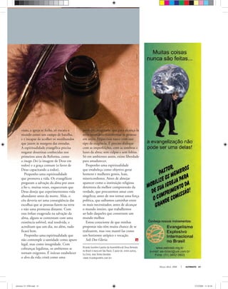 Ricardo Gondim é pastor da Assembléia de Deus Betesda
no Brasil e mora em São Paulo. É autor de, entre outros,
Eu Creio, mas Tenho Dúvidas.
<www.ricardogondim.com.br>
Março-Abril, 2008 ULTIMATO 41
visão, a igreja se fecha, só encara o
mundo como um campo de batalha,
e é incapaz de acolher os moribundos
que jazem às margens das estradas.
A espiritualidade evangélica precisa
resgatar doutrinas conhecidas nos
primeiros anos da Reforma, como
a imago Dei (a imagem de Deus em
todos) e a graça comum (o favor de
Deus capacitando a todos).
Proponho uma espiritualidade
que promova a vida. Os evangélicos
pregaram a salvação da alma por anos
a ﬁo e, muitas vezes, esqueceram que
Deus deseja que experimentemos vida
abundante antes da morte. Aliás, o
céu deveria ser uma conseqüência das
escolhas que as pessoas fazem na terra
e não uma promessa distante. Com
essa ênfase exagerada na salvação da
alma, alguns se contentam com uma
existência sofrível, mal resolvida, e
acreditam que um dia, no além, tudo
ﬁcará bem.
Proponho uma espiritualidade que
não contemple a santidade como apuro
legal, mas como integridade. Com
cobranças legalistas, os ambientes se
tornam exigentes. É inócuo estabelecer
o alvo da vida cristã como uma
perfeição exagerada, que para alcançá-la
seria necessário transformar as pessoas
em anjos. Hipocrisia nasce com esse
tipo de exigência. É preciso dialogar
com as imperfeições, com as sombras e
luzes da alma; sem culpas e sem fobias.
Só em ambientes assim, existe liberdade
para amadurecer.
Proponho uma espiritualidade
que estabeleça como objetivo gerar
homens e mulheres gentis, leais,
misericordiosos. Antes de almejar
aparecer como a instituição religiosa
detentora da melhor compreensão da
verdade, que procuremos amar com
singeleza; antes de nos tornar uma força
política, que saibamos caminhar entre
os mais necessitados; antes de alcançar
o mundo inteiro, que trabalhemos
ao lado daqueles que constroem um
mundo melhor.
Estou consciente de que minhas
propostas não têm muita chance de se
realizarem, mas vou mantê-las como
um horizonte utópico e vocação.
Soli Deo Gloria.
stockxpert
ultimato 311 FIM.indd 41ultimato 311 FIM.indd 41 27/2/2008 11:38:5827/2/2008 11:38:58
 