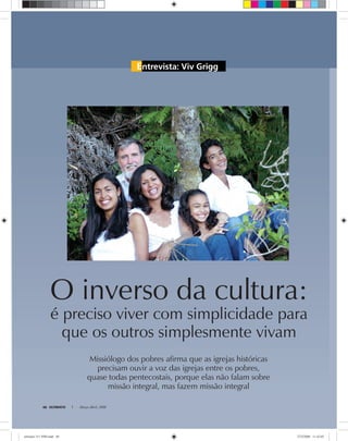 Entrevista: Viv Grigg
O inverso da cultura:
é preciso viver com simplicidade para
que os outros simplesmente vivam
Missiólogo dos pobres afirma que as igrejas históricas
precisam ouvir a voz das igrejas entre os pobres,
quase todas pentecostais, porque elas não falam sobre
missão integral, mas fazem missão integral
Arquivopessoal
ULTIMATO Março-Abril, 200848
ultimato 311 FIM.indd 48ultimato 311 FIM.indd 48 27/2/2008 11:42:0527/2/2008 11:42:05
 