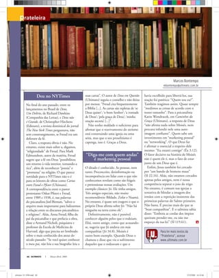 Mateuszdanko
Marcos Bontempo
mbontempo@ultimato.com.br
prateleira
ULTIMATO Março-Abril, 200860
Deu no NYTimes
No ﬁnal do ano passado, entre os
lançamentos no Brasil de Deus,
Um Delírio, de Richard Dawkins
(Companhia das Letras), e Deus não
é Grande, de Christopher Hitchens
(Ediouro), a revista dominical do jornal
The New York Times perguntava, não
sem constrangimento, se Freud era um
defensor da fé.
Claro, a resposta óbvia é não. No
entanto, existe mais sobre a, digamos,
“religiosidade” de Freud. Para Mark
Edmundson, autor da matéria, Freud
sugere que a fé em Deus “possibilitou
um retorno à vida interior, tornando-a
rica”, além de reconhecer “poesia” e
“promessa” na religião. O que parece
novidade para o NYTimes não o é
para os leitores de obras como Cartas
entre Freud e Pﬁster (Ultimato).
A correspondência entre o pastor
protestante Oskar Pﬁster e Freud,
entre 1909 e 1938, é, nas palavras
do psicanalista Joel Birman, “talvez o
arquivo mais importante para balizarmos
a relação entre os discursos psicanalítico
e religioso”. Aliás, Anna Freud, ﬁlha do
pai da psicanálise e que prefacia a obra,
disse a Armand Nicholi, psiquiatra e
professor da Escola de Medicina de
Harvard, algo que precisa ser lembrado
sobre o mais conhecido dos ateus do
século passado: “Se você quiser conhecer
o meu pai, não leia a sua biograﬁa: leia a
suas cartas”. O autor de Deus em Questão
(Ultimato) seguiu o conselho e não deixa
por menos: “Freud cita frequentemente
a Bíblia [...]. As cartas são repletas de ‘se
Deus quiser’; ‘o bom Senhor’; ‘a vontade
de Deus’; ‘pela graça de Deus’; ‘minha
oração secreta’ [...]”.
Não tenho maldade o suﬁciente para
aﬁrmar que o reavivamento do ateísmo
está construindo uma igreja ou uma
seita, mas que o seu proselitismo é
capenga, isso é. Graças a Deus.
“Diga-me com quem andas”
é markentig pessoal
O ditado é conhecido. As pessoas, nem
tanto. Preconceito, desinformação ou
incompetência em lidar com o que não
conhecemos revelam como são frágeis
e pretensiosas nossas avaliações. Um
exemplo clássico: Jó. Ele tinha amigos.
Três amigos especiais, não muito
recomendáveis: Bildade, Zofar e Naamá.
No entanto, é quase um exagero o que o
próprio Deus aﬁrma sobre Jó: “Não há
ninguém na terra como ele”.
Deﬁnitivamente, não é possível
conhecer alguém pelos que o rodeiam.
Eliú, outro amigo, como que acusando-
se, sugeriu que Jó andava em más
companhias (Jó 34.8). Moisés é
outro bom exemplo. Quando Deus o
chamou e disse que via o sofrimento
daqueles que o rodeavam e que o
havia escolhido para libertá-los, sua
reação foi patética: “Quem sou eu?”.
Também reagimos assim. Quase sempre
“medimos as coisas de acordo com o
nosso tamanho”. Para a psicanalista
Karin Wondracek, em Caminhos da
Graça (Ultimato), a resposta de Deus
“não aﬁrma nada sobre Moisés, nem
procura infundir nele uma auto-
imagem conﬁante”. Quem sabe um
investimento em “marketing pessoal”
ou “networking”. O que Deus faz
é aﬁrmar o essencial a respeito dele
mesmo: “Eu estarei contigo” (Êx 3.12).
O fator decisivo na história de Moisés
não é quem ele é, mas o fato de estar
junto de um Deus que é.
Enﬁm, Jesus também foi cercado
por “um bando de homens maus”
(Sl 22.16). Aliás, não estamos cercados
apenas pelos amigos, nem é nossa
competência separar o joio do trigo.
No entanto, é comum nas igrejas a
tentativa de blindar a imagem dos
irmãos com a repetição insistente das
primeiras palavras do Salmo primeiro.
Não basta. É preciso mais do que as
“boas companhias”. E o salmista sabia
disso: “Embora as cordas dos ímpios
queiram prender-me, eu não me
esqueço da tua lei” (Sl 119.61).
Para ler mais textos da
“Prateleira”, acesse
www.ultimato.com.br
ultimato 311 FIM.indd 60ultimato 311 FIM.indd 60 27/2/2008 16:32:0627/2/2008 16:32:06
 