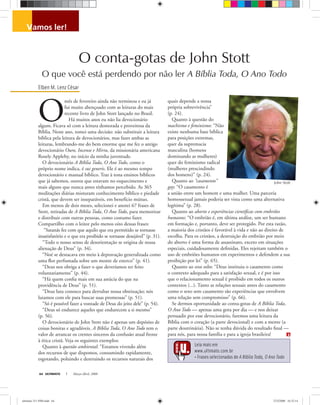 John Stott
ULTIMATO Março-Abril, 200864
vamos ler!
O
mês de fevereiro ainda não terminou e eu já
fui muito abençoado com as leituras do mais
recente livro de John Stott lançado no Brasil.
Há muitos anos eu não lia devocionário
algum. Ficava só com a leitura demorada e proveitosa da
Bíblia. Neste ano, tomei uma decisão: não substituir a leitura
bíblica pela leitura de devocionários, mas fazer ambas as
leituras, lembrando-me do bem enorme que me fez o antigo
devocionário Ouro, Incenso e Mirra, da missionária americana
Rosely Appleby, no início da minha juventude.
O devocionário A Bíblia Toda, O Ano Todo, como o
próprio nome indica, é sui generis. Ele é ao mesmo tempo
devocionário e manual bíblico. Traz à tona ensinos bíblicos
que já sabemos, outros que estavam no esquecimento e
mais alguns que nunca antes tínhamos percebido. As 365
meditações diárias misturam conhecimento bíblico e piedade
cristã, que devem ser inseparáveis, em benefício mútuo.
Em menos de dois meses, selecionei e anotei 67 frases de
Stott, retiradas de A Bíblia Toda, O Ano Todo, para memorizar
e distribuir com outras pessoas, como costumo fazer.
Compartilho com o leitor pelo menos oito dessas frases:
“Satanás fez com que aquilo que era permitido se tornasse
insatisfatório e o que era proibido se tornasse desejável” (p. 31).
“Todo o nosso senso de desorientação se origina de nossa
alienação de Deus” (p. 34).
“Noé se destacava em meio à depravação generalizada como
uma ﬂor perfumada sobre um monte de esterco” (p. 41).
“Deus nos obriga a fazer o que deveríamos ter feito
voluntariamente” (p. 44).
“Há quem conﬁa mais em sua astúcia do que na
providência de Deus” (p. 51).
“Deus luta conosco para derrubar nossa obstinação; nós
lutamos com ele para buscar suas promessas” (p. 51).
“Só é possível fazer a vontade de Deus do jeito dele” (p. 54).
“Deus só endurece aqueles que endurecem a si mesmo”
(p. 56).
O devocionário de John Stott não é apenas um depósito de
coisas bonitas e agradáveis. A Bíblia Toda, O Ano Todo tem o
valor de arrancar os crentes sinceros da confusão atual frente
à ética cristã. Veja os seguintes exemplos:
Quanto à questão ambiental: “Estamos vivendo além
dos recursos de que dispomos, consumindo rapidamente,
esgotando, poluindo e destruindo os recursos naturais dos
quais depende a nossa
própria sobrevivência”
(p. 24).
Quanto à questão do
machismo e feminismo: “Não
existe nenhuma base bíblica
para posições extremas,
quer da supremacia
masculina (homens
dominando as mulheres)
quer do feminismo radical
(mulheres prescindindo
dos homens)” (p. 24).
Quanto ao “casamento”
gay: “O casamento é
a união entre um homem e uma mulher. Uma parceria
homossexual jamais poderia ser vista como uma alternativa
legítima” (p. 28).
Quanto ao aborto e experiências cientíﬁcas com embriões
humanos: “O embrião é, em última análise, um ser humano
em formação e, portanto, deve ser protegido. Por esta razão,
a maioria dos cristãos é favorável à vida e não ao direito de
escolha. Para os cristãos, a destruição do embrião por meio
do aborto é uma forma de assassinato, exceto em situações
especiais, cuidadosamente deﬁnidas. Eles rejeitam também o
uso de embriões humanos em experimentos e defendem a sua
proibição por lei” (p. 65).
Quanto ao sexo solto: “Deus instituiu o casamento como
o contexto adequado para a satisfação sexual, e é por isso
que o relacionamento sexual é proibido em todos os outros
contextos (...). Tanto as relações sexuais antes do casamento
como o sexo sem casamento são experiências que envolvem
uma relação sem compromisso” (p. 66).
Se dermos oportunidade ao conta-gotas de A Bíblia Toda,
O Ano Todo — apenas uma gota por dia — e nos deixar
persuadir por esse devocionário, faremos uma leitura da
Bíblia com o coração (a parte devocional) e com a mente (a
parte doutrinária). Não se tenha dúvida do resultado ﬁnal —
para nós, para nossa família e para a igreja brasileira!
O conta-gotas de John Stott
O que você está perdendo por não ler A Bíblia Toda, O Ano Todo
Elben M. Lenz César
Leia mais em
www.ultimato.com.br
• Frases selecionadas de A Bíblia Toda, O Ano Todo
ultimato 311 FIM.indd 64ultimato 311 FIM.indd 64 27/2/2008 16:32:1427/2/2008 16:32:14
 