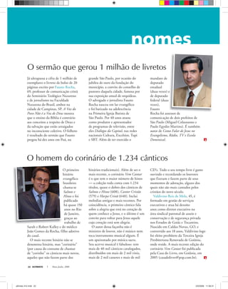 ULTIMATO Maio-Junho, 200822
Já ultrapassa a cifra de 1 milhão de
exemplares o livreto de bolso de 20
páginas escrito por Fausto Rocha,
69, professor de comunicação cristã
do Seminário Teológico Nazareno
e de jornalismo na Faculdade
Nazarena do Brasil, ambos na
cidade de Campinas, SP. A Voz do
Povo Não é a Voz de Deus mostra
que o ensino da Bíblia é contrário
aos conceitos a respeito de Deus e
da salvação que estão arraigados
no inconsciente coletivo. O folheto
é resultado do sermão que Fausto
pregou há dez anos em Poá, na
grande São Paulo, por ocasião do
jubileu de ouro da fundação do
município, a convite do conselho de
pastores daquela cidade, famosa por
sua exposição anual de orquídeas.
O advogado e jornalista Fausto
Rocha nasceu em lar evangélico
e foi batizado na adolescência
na Primeira Igreja Batista de
São Paulo. Por 40 anos atuou
como produtor e apresentador
de programas de televisão, entre
eles Diálogos da Capital, nas redes
nacionais Cultura, Excelsior, Tupi
e SBT. Além de ter exercido o
O sermão que gerou 1 milhão de livretos
O primeiro
hinário
evangélico
brasileiro
chama-se
Salmos e
Hinos e foi
publicado
há quase 150
anos no Rio
de Janeiro,
graças ao
trabalho de
Sarah e Robert Kalley e do médico
João Gomes da Rocha, filho adotivo
do casal.
O mais recente hinário não se
denomina hinário, mas “corinário”
(por causa do costume de chamar
de “corinho” os cânticos mais novos,
aqueles que não fazem parte dos
CD’s. Todo o seu tempo livre é gasto
ouvindo e recordando os louvores
que fizeram e fazem parte de seus
momentos de adoração, alguns dos
quais não são mais cantados pelos
cristãos do novo século.
Valdivino Reis de Melo, 45, é
formado em gestão de serviços
executivos e atua há dezoito
anos como diretor executivo na
área sindical patronal de asseio e
conservação e de segurança privada
nos Estados de Goiás e Tocantins.
Nascido em Caldas Novas, GO, e
convertido aos 18 anos, Valdivino logo
foi eleito presbítero da Terceira Igreja
Presbiteriana Renovada de Goiânia,
onde reside. A mais recente edição do
corinário Vem Cantar foi publicada
pela Casa do Livro, em Goiânia, em
2005 (casadolivro@pop.com.br).
hinários tradicionais). Além de ser o
mais recente, o corinário Vem Cantar
é o que tem o maior número de hinos
— a coleção toda conta com 1.234
títulos, quase o dobro dos cânticos de
Salmos e Hinos (608), Cantor Cristão
(579) e Harpa Cristã (640). Inclui
melodias antigas e mais recentes. Por
coincidência, o primeiro cântico fala
sobre a alegria que está no coração de
quem conhece a Jesus, e o último é um
convite para voltar para Jesus aquele
cujo coração está sem alegria.
O autor dessa façanha não é
ministro de louvor, não é músico nem
toca instrumento musical algum. É
um apaixonado por música sacra.
Seu acervo musical é fabuloso: tem
mais de 40 mil cânticos catalogados,
distribuídos em mais de 2 mil vinis,
mais de 2 mil cassetes e mais de mil
O homem do corinário de 1.234 cânticos
Arquivopessoal
Arquivopessoal
mandato de
deputado
estadual
(duas vezes) e
de deputado
federal (duas
vezes),
Fausto
Rocha foi assessor de
comunicação de dois prefeitos de
São Paulo (Miguel Colassuono e
Paulo Egydio Martins). É também
autor de Como Falar de Jesus no
Evangelismo, Rádio, TV e Escola
Dominical.
ultimato 312.indd 22ultimato 312.indd 22 2/5/2008 11:56:312/5/2008 11:56:31
 