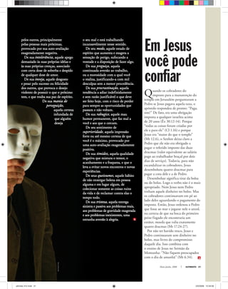 Maio-Junho, 2008 ULTIMATO 31
pelos outros, principalmentepelos outros, principalmente
pelas pessoas mais próximas,pelas pessoas mais próximas,
provocado por sua auto-avaliaçãoprovocado por sua auto-avaliação
exageradamente negativa.exageradamente negativa.
De suaDe sua intolerânciaintolerância, aquele apego, aquele apego
demasiado às suas próprias idéias edemasiado às suas próprias idéias e
às suas próprias crenças, associadoàs suas próprias crenças, associado
com certa dose de soberba e despidocom certa dose de soberba e despido
de qualquer dose de amor.de qualquer dose de amor.
De suaDe sua invejainveja, aquele desgosto, aquele desgosto
e pesar pelo sucesso ou felicidadee pesar pelo sucesso ou felicidade
dos outros, que provoca o desejodos outros, que provoca o desejo
violento de possuir o que o próximoviolento de possuir o que o próximo
tem, e que rouba sua paz de espírito.tem, e que rouba sua paz de espírito.
De suaDe sua mania demania de
perseguiçãoperseguição,,
aquela certezaaquela certeza
infundada deinfundada de
que alguémque alguém
desejadeseja
o seu mal e está trabalhandoo seu mal e está trabalhando
incansavelmente nesse sentido.incansavelmente nesse sentido.
De seuDe seu medomedo, aquele estado de, aquele estado de
espírito que aumenta e exagera aespírito que aumenta e exagera a
sensação de perigo, sufocando asensação de perigo, sufocando a
vontade e a disposição de fazer algo.vontade e a disposição de fazer algo.
De suaDe sua preguiçapreguiça, aquela, aquela
continuada aversão ao trabalho,continuada aversão ao trabalho,
ou a morosidade com a qual vocêou a morosidade com a qual você
o realiza, justificando-a com milo realiza, justificando-a com mil
desculpas sem a menor procedência.desculpas sem a menor procedência.
De suaDe sua procrastinaçãoprocrastinação, aquela, aquela
tendência a adiar indefinidamentetendência a adiar indefinidamente
e sem razão justificável o que devee sem razão justificável o que deve
ser feito hoje, com o risco de perderser feito hoje, com o risco de perder
para sempre as oportunidades quepara sempre as oportunidades que
passam e não voltam.passam e não voltam.
De suaDe sua rabugicerabugice, aquele mau, aquele mau
humor permanente, que faz mal ahumor permanente, que faz mal a
você e aos que o cercam.você e aos que o cercam.
De seu sentimento deDe seu sentimento de
superioridadesuperioridade, aquela impressão, aquela impressão
forte ou até mesmo certeza de queforte ou até mesmo certeza de que
você é o máximo, provocado porvocê é o máximo, provocado por
uma auto-avaliação exageradamenteuma auto-avaliação exageradamente
positiva.positiva.
De suaDe sua timideztimidez, aquela qualidade, aquela qualidade
negativa que mistura o temor, onegativa que mistura o temor, o
acanhamento e a fraqueza, e que oacanhamento e a fraqueza, e que o
leva a evitar novos encontros e novasleva a evitar novos encontros e novas
experiências.experiências.
De seusDe seus queixumesqueixumes, aquele hábito, aquele hábito
de não enxergar beleza em pessoade não enxergar beleza em pessoa
alguma e em lugar algum, dealguma e em lugar algum, de
colecionar somente as coisas ruinscolecionar somente as coisas ruins
da vida e de reclamar contra elas oda vida e de reclamar contra elas o
tempo todo.tempo todo.
De suaDe sua tristezatristeza, aquela entrega, aquela entrega
sinistra e passiva aos problemas reais,sinistra e passiva aos problemas reais,
aos problemas de gravidade exageradaaos problemas de gravidade exagerada
e aos problemas inexistentes, umae aos problemas inexistentes, uma
estranha aversão à alegria.estranha aversão à alegria.
Quando os cobradores do
imposto para a manutenção do
templo em Jerusalém perguntaram a
Pedro se Jesus pagava aquela taxa, o
apóstolo respondeu de pronto: “Paga,
sim!” De fato, era uma obrigação
imposta a qualquer israelita acima
de 20 anos (Êx 30.12-14). Porque
“todas as coisas foram criadas por
ele e para ele” (Cl 1.16) e porque
Jesus era “maior do que o templo”
(Mt 12.6), o Senhor deixa claro a
Pedro que ele não era obrigado a
pagar o referido imposto das duas
dracmas (valor equivalente ao salário
pago ao trabalhador braçal por dois
dias de serviço). Todavia, para não
escandalizar os cobradores, Jesus
desembolsou quatro dracmas para
pagar a cota dele e a de Pedro.
Desembolsar significa tirar da bolsa
ou do bolso. Logo o verbo não é o mais
apropriado. Nem Jesus nem Pedro
tinham aquele dinheiro no bolso. Mas
os cobradores continuavam em pé ao
lado deles aguardando o pagamento do
imposto. Então, Jesus ordenou a Pedro
que fosse ao mar e jogasse nele o anzol,
na certeza de que na boca do primeiro
peixe fisgado ele encontraria um
estáter, moeda que valia exatamente
quatro dracmas (Mt 17.24-27).
Por não ter havido troco, Jesus e
Pedro continuaram sem dinheiro no
bolso, mas livres do compromisso
daquele dia. Isso combina com
o ensino de Jesus no Sermão da
Montanha: “Não fiquem preocupados
com o dia de amanhã” (Mt 6.34).
Em Jesus
você pode
confiar
MarcGarridoiPuig
ultimato 312.indd 31ultimato 312.indd 31 2/5/2008 12:34:562/5/2008 12:34:56
 