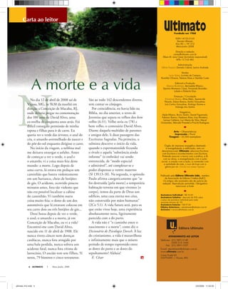 ATENDIMENTO AO LEITOR
Telefones: (31) 3891-3149
0300 313 1660
Fax: (31) 3891-1557
E-mail: atendimento@ultimato.com.br
www.ultimato.com.br
Caixa Postal 43
36570-000 · Viçosa, MG
Editora Ultimato
ManuM
ULTIMATO Maio-Junho, 20084
carta ao leitor
Fundada em 1968
ISSN 14153-3165
Revista Ultimato
Ano XLI · NÀ 312
Maio-Junho 2008
Direção e redação
cartas@ultimato.com.br
Elben M. Lenz César (Jornalista responsável)
MTb 13.162 MG
Administração
Klênia Fassoni, Daniela Cabral, Lenira Andrade
Vendas
Lucia Viana, Lucinéa de Campos,
Romilda Oliveira, Tatiana Alves e Vanilda Costa
Editorial e Produção
Marcos Bontempo, Bernadete Ribeiro,
Djanira Momesso César, Fernanda Brandão
Lobato e Roberta Dias
Finanças / Circulação
Emmanuel Bastos, Aline Melo, Aparecida
Peixoto, Edson Ramos, Emílio Gonçalves,
Luís Carlos Gonçalves, Rodrigo Duarte e
Solange dos Santos
Estagiários
Alaila Ribeiro, Bruno Tardin, Daniel Figueiredo,
Fabiano Ramos, Hadassa Alves, Ivny Monteiro,
Larissa Caldeira, Luci Maria da Silva, Macel
Guimarães, Marcela Pimentel e Priscila Rodrigues
Arte - Oliverartelucas
Impressão - Plural
Tiragem - 35.000 exemplares
Łrgão de imprensa evangélico destinado
à evangelização e edificação, sem cor
denominacional, Ultimato relaciona Escritura
com Escritura e acontecimentos com Escritura.
Pretende associar a teoria com a prática, a fé
com as obras, a evangelização com a ação
social, a oração com a ação, a conversão com
a santidade de vida, o suor de hoje com a
glória por vir. Circula nos meses ímpares.
Publicado pela Editora Ultimato Ltda., membro
da Associação de Editores Cristãos (AsEC)
Os artigos não assinados são de autoria da
redação. Reprodução permitida. Obrigatório
mencionar a fonte.
Assinatura Individual - R$ 55,00
Assinatura Coletiva - desconto de 50% sobre
o preço da assinatura individual para cada
assinante (mínimo de 10)
Assinatura Exterior - R$ 97,00
Edições Anteriores - atendimento@ultimato.com.br
Anúncios anuncio@ultimato.com.br
No dia 12 de abril de 2008 saí de
Viçosa, MG, às 5h30 da manhã em
direção a Conceição de Macabu, RJ,
onde deveria pregar na comemoração
dos 100 anos de David Alves, uma
ex-ovelha de cinqüenta anos atrás. Foi
difícil conseguir permissão de minha
esposa e filhas para ir de carro. Eu
queria ver o verde das árvores, o azul do
céu, o amarelo-avermelhado do nascer e
do pôr-do-sol enquanto dirigisse o carro.
No início da viagem, a neblina mal
me deixava enxergar o asfalto. Antes
de começar a ver o verde, o azul e
o amarelo, vi a coisa mais feia deste
mundo: a morte. Logo depois de
uma curva, lá estava em pedaços um
caminhão que batera violentamente
em um barranco, cheio de botijões
de gás. O acidente, ocorrido poucos
minutos antes, fora tão violento que
não era possível localizar a cabine
do caminhão. Vi também outra
coisa muito feia: o dono de um dos
automóveis que lá estavam colocou em
seu carro dois ou três botijões de gás...
Doze horas depois de ver o verde,
o azul, o amarelo e a morte, já em
Conceição de Macabu, eu vi a vida!
Encontrei-me com David Alves,
nascido em 11 de abril de 1908. Ele
nunca tivera câncer nem doenças
cardíacas, nunca fora atingido por
uma bala perdida, nunca sofrera um
acidente fatal, nunca fora vítima de
latrocínio. O ancião tem sete filhos, 51
netos, 79 bisnetos e cinco tetranetos.
São ao todo 142 descendentes diretos,
sem contar os cônjuges.
Por coincidência, eu havia lido na
Bíblia, no dia anterior, o texto de
Jeremias que separa os velhos dos bem
velhos (6.11). Velho seria eu (78) e
bem velho, o centenário David Alves.
Diante daquela multidão de parentes
e amigos dele, li duas passagens das
Escrituras Sagradas. Na primeira, o
salmista descreve o início da vida,
quando o espermatozóide fecunda
o óvulo e aquela “substância ainda
informe” (o embrião) vai sendo
entretecida, de “modo especial
e admirável”, até completar-se e
poder dispensar o ventre materno
(Sl 139.13-18). Na segunda, o apóstolo
Paulo afirma categoricamente que “se
for destruída [pela morte] a temporária
habitação terrena em que vivemos [o
corpo], temos da parte de Deus um
edifício, uma casa eterna nos céus,
não construída por mãos humanas”
(2Co 5.1). A vida futura será, para os
que estão vivos hoje, uma experiência
absolutamente nova, ligeiramente
parecida com a do parto.
A vida não é “o caminho entre o
nascimento e a morte”, como diz o
Dicionário de Psicologia Dorsch. À luz
do cristianismo, a vida é maravilhosa
e infinitamente mais que o mísero
período de tempo espremido entre
as dores do parto e as dores do
sepultamento! Aleluia!
E. César
A morte e a vida
ultimato 312.indd 4ultimato 312.indd 4 2/5/2008 11:52:502/5/2008 11:52:50
 