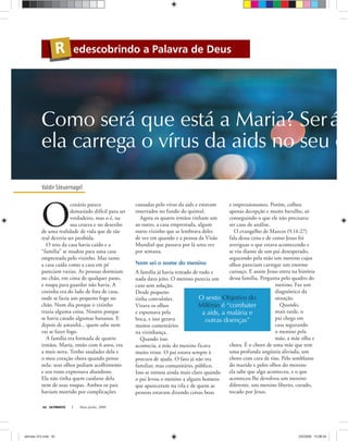 ULTIMATO Maio-Junho, 200842
Valdir Steuernagel
edescobrindo a Palavra de DeusR
Como será que está a Maria? Será
ela carrega o vírus da aids no seu c
O
cenário parece
demasiado difícil para ser
verdadeiro, mas o é, na
sua crueza e no desenho
de uma realidade de vida que de tão
real deveria ser proibida.
O teto da casa havia caído e a
“família” se mudou para uma casa
emprestada pelo vizinho. Mas tanto
a casa caída como a casa em pé
pareciam vazias. As pessoas dormiam
no chão, em cima de qualquer pano,
e roupa para guardar não havia. A
cozinha era do lado de fora de casa,
onde se fazia um pequeno fogo no
chão. Num dia porque o vizinho
trazia alguma coisa. Noutro porque
se havia catado algumas bananas. E
depois de amanhã... quem sabe nem
vai se fazer fogo.
A família era formada de quatro
irmãos. Maria, então com 6 anos, era
a mais nova. Tenho saudades dela e
o meu coração chora quando penso
nela: seus olhos pediam acolhimento
e seu rosto expressava abandono.
Ela não tinha quem cuidasse dela
nem de suas roupas. Ambos os pais
haviam morrido por complicações
causadas pelo vírus da aids e estavam
enterrados no fundo do quintal.
Agora os quatro irmãos tinham um
ao outro, a casa emprestada, algum
outro vizinho que se lembrava deles
de vez em quando e a pessoa da Visão
Mundial que passava por lá uma vez
por semana.
Nem sei o nome do menino
A família já havia tentado de tudo e
nada dava jeito. O menino parecia um
caso sem solução.
Desde pequeno
tinha convulsões.
Virava os olhos
e espumava pela
boca, e isso gerava
muitos comentários
na vizinhança.
Quando isso
acontecia, a mãe do menino ficava
muito triste. O pai estava sempre à
procura de ajuda. O fato já não era
familiar, mas comunitário, público.
Isso se tornou ainda mais claro quando
o pai levou o menino a alguns homens
que apareceram na vila e de quem as
pessoas estavam dizendo coisas boas
e impressionantes. Porém, colheu
apenas decepção e muito barulho, só
conseguindo o que ele não precisava:
ser caso de análise.
O evangelho de Marcos (9.14-27)
fala dessa cena e de como Jesus foi
averiguar o que estava acontecendo e
se viu diante de um pai desesperado,
segurando pela mão um menino cujos
olhos pareciam carregar um enorme
cansaço. E assim Jesus entra na história
dessa família. Pergunta pelo quadro do
menino. Faz um
diagnóstico da
situação.
Quando,
mais tarde, o
pai chega em
casa segurando
o menino pela
mão, a mãe olha e
chora. É o choro de uma mãe que tem
uma profunda angústia aliviada, um
choro com cara de riso. Pelo semblante
do marido e pelos olhos do menino
ela sabe que algo aconteceu, e o que
aconteceu lhe devolveu um menino
diferente, um menino liberto, curado,
tocado por Jesus.
O sexto Objetivo do
Milênio é “combater
a aids, a malária e
outras doenças”
ultimato 312.indd 42ultimato 312.indd 42 2/5/2008 12:08:342/5/2008 12:08:34
 
