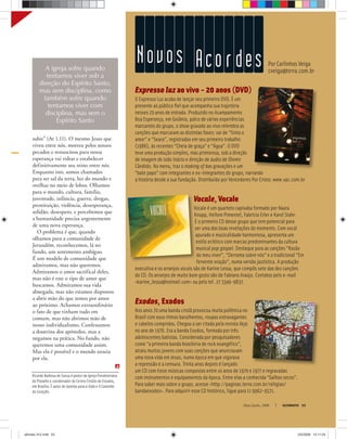 Ricardo Barbosa de Sousa é pastor da Igreja Presbiteriana
do Planalto e coordenador do Centro Cristão de Estudos,
em Brasília. É autor de Janelas para a Vida e O Caminho
do Coração.
Por Carlinhos Veiga
cveiga@terra.com.br
Novos Aco r des
Maio-Junho, 2008 ULTIMATO 53
Expresso luz ao vivo – 20 anos (DVD)
O Expresso Luz acaba de lançar seu primeiro DVD. É um
presente ao público ﬁel que acompanha sua trajetória
nesses 20 anos de estrada. Produzido no Acampamento
Boa Esperança, em Goiânia, palco de várias experiências
marcantes do grupo, o show gravado ao vivo relembra as
canções que marcaram as distintas fases: vai de “Sinta o
amor” e “Seara”, registradas em seu primeiro trabalho
(1986), às recentes “Cheia de graça” e “Água”. O DVD
teve uma produção simples, mas primorosa, sob a direção
de imagem de João Inácio e direção de áudio de Olemir
Cândido. No menu, traz o making of das gravações e um
“bate papo” com integrantes e ex-integrantes do grupo, narrando
a história desde a sua fundação. Distribuído por Vencedores Por Cristo: www.vpc.com.br
Vocale, Vocale
Vocale é um quarteto capixaba formado por Naara
Knupp, Hellem Pimentel, Fabrícia Erler e Karol Stahr.
É o primeiro CD desse grupo que tem potencial para
ser uma das boas revelações do momento. Com vocal
apurado e musicalidade harmoniosa, apresenta um
estilo eclético com marcas predominantes da cultura
musical pop gospel. Destaque para as canções “Razão
do meu viver”, “Derrama sobre nós” e a tradicional “Em
fervente oração”, numa versão jazzística. A produção
executiva e os arranjos vocais são de Karine Lessa, que compôs sete das dez canções
do CD. Os arranjos de muito bom gosto são de Fabiano Araújo. Contatos pelo e-mail
<karine_lessa@hotmail.com> ou pelo tel. 27 3349-9837.
Exodos, Exodos
Nos anos 70 uma banda cristã provocou muita polêmica no
Brasil com seus ritmos barulhentos, roupas extravagantes
e cabelos compridos. Chegou a ser citada pela revista Veja
no ano de 1976. Era a banda Exodos, formada por três
adolescentes batistas. Considerada por pesquisadores
como “a primeira banda brasileira de rock evangélico”,
atraiu muitos jovens com suas canções que anunciavam
uma nova vida em Jesus, numa época em que vigorava
a repressão e a censura. Trinta anos depois é lançado
um CD com treze músicas compostas entre os anos de 1970 e 1977 e regravadas
com instrumentos e equipamentos da época. Entre elas a conhecida “Galhos secos”.
Para saber mais sobre o grupo, acesse <http://paginas.terra.com.br/religiao/
bandaexodos>. Para adquirir esse CD histórico, ligue para 11 9962-9571.
subir” (At 1.11). O mesmo Jesus que
viveu entre nós, morreu pelos nossos
pecados e ressuscitou para nossa
esperança vai voltar e estabelecer
definitivamente seu reino entre nós.
Enquanto isto, somos chamados
para ser sal da terra, luz do mundo e
ovelhas no meio de lobos. Olhamos
para o mundo, cultura, família,
juventude, infância, guerra, drogas,
prostituição, violência, desesperança,
solidão, desespero, e percebemos que
a humanidade precisa urgentemente
de uma nova esperança.
O problema é que, quando
olhamos para a comunidade de
Jerusalém, reconhecemos, lá no
fundo, um sentimento ambíguo.
É um modelo de comunidade que
admiramos, mas não queremos.
Admiramos o amor sacrifical deles,
mas não é este o tipo de amor que
buscamos. Admiramos sua vida
abnegada, mas não estamos dispostos
a abrir mão do que temos por amor
ao próximo. Achamos extraordinário
o fato de que tinham tudo em
comum, mas não abrimos mão de
nosso individualismo. Confessamos
a doutrina dos apóstolos, mas a
negamos na prática. No fundo, não
queremos uma comunidade assim.
Mas ela é possível e o mundo anseia
por ela.
A igreja sofre quando
tentamos viver sob a
direção do Espírito Santo,
mas sem disciplina, como
também sofre quando
tentamos viver com
disciplina, mas sem o
Espírito Santo
ultimato 312.indd 53ultimato 312.indd 53 2/5/2008 12:11:032/5/2008 12:11:03
 