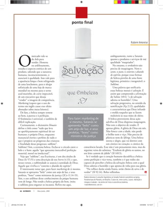 ULTIMATO Maio-Junho, 200866
Rubem Amorese
Rubem Amorese é consultor legislativo no Senado Federal e presbítero na Igreja
Presbiteriana do Planalto, em Brasília. É autor de, entre outros, Louvor, Adoração e
Liturgia e Icabode — da mente de Cristo à consciência moderna.
<ruben@amorese.com.br>
Para fazer marketing de
si mesmo, Satanás se
apresenta “belo” como
um anjo de luz, e seus
profetas, “bons” como
ministros da justiça
O
mercado vale-se
do belo para
vender. Honesta
ou ardilosamente,
ressalta o aspecto estético de um
produto, sabendo que a natureza
humana, inconscientemente, o
associará à qualidade. Isso vale para
a aparência limpa e bem refrigerada
de uma lanchonete, para o design
sofisticado de uma loja de marca
mundial ou mesmo para o terno
azul-marinho, de corte impecável,
de um executivo que deseja
“vender” a imagem de competência.
Marketing (espero que o uso do
termo em inglês cause esse efeito
abonador sobre meus leitores).
De fato, a beleza sempre remete
ao bem, à pureza e à perfeição.
O fenômeno é universal, e também de
difícil explicação.
Curiosamente, o dicionário Houaiss
define o belo como “tudo que leva
ao aperfeiçoamento espiritual do ser
humano; o próprio Deus, enquanto
manancial eterno e perfeito de tudo o
que é propício ao progresso das criaturas
e finalidade desse progresso; sublime”.
Sublime? Sim, a extrema beleza. Fecha-se o círculo entre o
belo e o bem: aquilo “que apresenta inexcedível perfeição
material, moral ou intelectual”.
Veja que “sublime”, nas Escrituras, é um dos títulos de
Deus (Is 57.15) e uma descrição de seu Servo (v.13), e que,
nesses versos, a sublimidade se associa à santidade de Deus.
Aquele que vivifica o “contrito e abatido de espírito”.
É interessante notar que, para fazer marketing de si mesmo,
Satanás se apresenta “belo” como um anjo de luz, e seus
profetas, “bons” como ministros da justiça (2Co 11.14-15).
Sim, o uso ardiloso desse conhecimento da psique humana
vem de longe. Não tendo a beleza própria do bem, imita
o sublime para enganar os incautos. Refiro-me aqui,
ambiguamente, tanto a Satanás
quanto a produtos e serviços de má
qualidade “maquiados”.
No entanto, o verdadeiro não
precisa de maquiagem. Nem o
santo, o justo, o contrito e abatido
de espírito, porque essas formas
de beleza provêm de uma fonte
legítima, primária e inesgotável: o
Sublime.
Uma palavra que unificaria
essas belezas morais é salvação. É
assim que compreendo a afirmação
do Salmo 149.4: “e de salvação
adorna os humildes”. Uma
salvação progressiva, no sentido da
santificação (Fp 2.12), qualidades
e características que Deus infunde
e molda naqueles que se fazem
maleáveis às suas mãos de oleiro.
A beleza proveniente dessa ação
salvífica de Deus dispensa maquiagem.
Não tem o objetivo de vender. É
apenas glória. A glória de Deus em nós.
Não fenece com a idade, não perde
o brilho nem o viço. Não precisa de
plásticas nem de liftings. Uma beleza
serena e alegre, que vai dormir com
um cântico no coração; o cântico da
consciência lavada. Esse não é um pensamento meu, mas do
seguinte verso do salmista: “Exultem de glória os santos, no
seu leito cantem de júbilo” (Sl 149.5).
Se é verdade que o coração humano decodifica a beleza
como perfeição e vice-versa, também o é que todos são
capazes de perceber a beleza da salvação; beleza com a qual
Deus adorna o humilde e que aponta de volta para sua glória.
“Na velhice darão ainda frutos, serão cheios de seiva e de
verdor” (Sl 92.14). Belos velhinhos.
ultimato 312.indd 66ultimato 312.indd 66 2/5/2008 12:13:272/5/2008 12:13:27
 