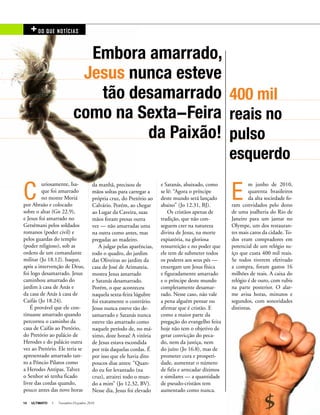 14 ULTIMATO I Novembro-Dezembro 2010
Embora amarrado,
Jesus nunca esteve
tão desamarrado
como na Sexta-Feira
da Paixão!
C
uriosamente, Isa-
que foi amarrado
no monte Moriá
por Abraão e colocado
sobre o altar (Gn 22.9),
e Jesus foi amarrado no
Getsêmani pelos soldados
romanos (poder civil) e
pelos guardas do templo
(poder religioso), sob as
ordens de um comandante
militar (Jo 18.12). Isaque,
após a intervenção de Deus,
foi logo desamarrado. Jesus
caminhou amarrado do
jardim à casa de Anás e
da casa de Anás à casa de
Caifás (Jo 18.24).
É provável que ele con-
tinuasse amarrado quando
percorreu o caminho da
casa de Caifás ao Pretório,
do Pretório ao palácio de
Herodes e do palácio outra
vez ao Pretório. Ele teria se
apresentado amarrado tan-
to a Pôncio Pilatos como
a Herodes Antipas. Talvez
o Senhor só tenha ficado
livre das cordas quando,
pouco antes das nove horas
da manhã, precisou de
mãos soltas para carregar a
própria cruz, do Pretório ao
Calvário. Porém, ao chegar
ao Lugar da Caveira, suas
mãos foram presas outra
vez — não amarradas uma
na outra como antes, mas
pregadas ao madeiro.
A julgar pelas aparências,
todo o quadro, do jardim
das Oliveiras ao jardim da
casa de José de Arimateia,
mostra Jesus amarrado
e Satanás desamarrado.
Porém, o que aconteceu
naquela sexta-feira lúgubre
foi exatamente o contrário.
Jesus nunca esteve tão de-
samarrado e Satanás nunca
esteve tão amarrado como
naquele período de, no má-
ximo, doze horas! A vitória
de Jesus estava escondida
por trás daquelas cordas. É
por isso que ele havia dito
poucos dias antes: “Quan-
do eu for levantado (na
cruz), atrairei todo o mun-
do a mim” (Jo 12.32, BV).
Nesse dia, Jesus foi elevado
e Satanás, abaixado, como
se lê: “Agora o príncipe
deste mundo será lançado
abaixo” (Jo 12.31, BJ).
Os cristãos apenas de
tradição, que não con-
seguem crer na natureza
divina de Jesus, na morte
expiatória, na gloriosa
ressurreição e no poder que
ele tem de submeter todos
os poderes aos seus pés —
enxergam um Jesus física
e figuradamente amarrado
e o príncipe deste mundo
completamente desamar-
rado. Nesse caso, não vale
a pena alguém pensar ou
afirmar que é cristão. E
como a maior parte da
pregação do evangelho feita
hoje não tem o objetivo de
gerar convicção do peca-
do, nem da justiça, nem
do juízo (Jo 16.8), mas de
prometer cura e prosperi-
dade, aumentar o número
de fiéis e arrecadar dízimos
e similares — a quantidade
de pseudo-cristãos tem
aumentado como nunca.
E
m junho de 2010,
quarenta brasileiros
da alta sociedade fo-
ram convidados pelo dono
de uma joalheria do Rio de
Janeiro para um jantar no
Olympe, um dos restauran-
tes mais caros da cidade. To-
dos eram compradores em
potencial de um relógio su-
íço que custa 400 mil reais.
Se todos tiverem efetivado
a compra, foram gastos 16
milhões de reais. A caixa do
relógio é de ouro, com rubis
na parte posterior. O alar-
me avisa horas, minutos e
segundos, com sonoridades
distintas.
+DO QUE NOTíCIAS
400 mil
reais no
pulso
esquerdo
 
