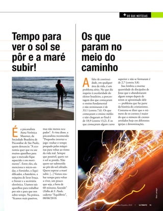 Novembro-Dezembro, 2010 I ULTIMATO 15
+DO QUE NOTíCIAS
É
a psicanalista
Anna Verônica
Mautner, da
Sociedade Brasileira de
Psicanálise de São Paulo,
quem denuncia: “A eco-
nomia quer que eu use
muitos aparelhos para
que o mercado fique
aquecido e em movi-
mento”. Entre eles, ela
menciona o micro-on-
das, o forninho, o liqui-
dificador, a batedeira, a
máquina de lavar louça,
o freezer e a secretária
eletrônica. Usamos tais
aparelhos para trabalhar
por nós e para que nos
sobre tempo. Na prática,
“ficamos mais passivos,
A
falta de continui-
dade, em qualquer
área da vida, é um
problema sério. No que diz
respeito à escolaridade do
eleitor brasileiro, a porcen-
tagem dos que começaram
o ensino fundamental
e não terminaram é de
33,1 (contra 7,6). Os que
começaram o ensino médio
e não chegaram ao final é
de 18,9 (contra 13,2). E os
que começaram algum curso
Tempo para
ver o sol se
pôr e a maré
subir!
Os que
param no
meio do
caminho
mas não menos ocu-
pados”. À vista disso, a
psicanalista recomenda:
“Proponho inverter o
jogo: roubar o tempo
poupado pelas máqui-
nas para voltar ao ritmo
da vida real. Sempre
que possível, quero ver
o sol se pondo. Não
quero ser submetida
ao pôr-do-sol editado.
Quero esperar a maré
subir. [...] Vamos rou-
bar tempo para voltar
a viver, um pouco
que seja, a hora de
60 minutos, fazendo”
(Folha de S. Paulo,
caderno “Equilíbrio”,
08/06/2010.
superior e não se formaram é
de 2,7 (contra 3,8).
Isso lembra a enorme
quantidade de discípulos de
Jesus que o abandonaram
algum tempo depois de
terem se aproximado dele
— problema que faz parte
da história do cristianismo.
Costuma-se dizer que o nú-
mero de ex-crentes é maior
do que o número de crentes
arrolados hoje em diferentes
igrejas e denominações.
PatrizioMartorana
BlasLamagni
Novembro-Dezembro, 2010 I ULTIMATO 15
 