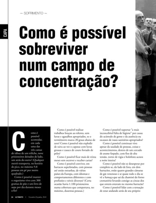 24 ULTIMATO I Novembro-Dezembro 2010
Como é possível realizar
trabalhos braçais ao relento, sem
luvas e agasalhos apropriados, se o
termômetro marca 20 graus abaixo de
zero? Como é possível não explodir
de raiva ao ver o capataz com luvas
grossas e casaco de couro forrado de
peles?
Como é possível ficar mais de trinta
meses sem escrever e receber cartas?
Como é possível conviver, em
barracos superlotados, com pessoas
até então estranhas, de vários
países da Europa, com idiomas e
comportamentos diferentes e com
profissões e níveis diversos? (Certa
ocasião havia 1.100 prisioneiros
numa cobertura que comportava, no
máximo, duzentas pessoas.)
Como é possível
sobreviver
num campo de
concentração?
C
omo é
possível
acomodar,
em cada
uma das
três camas
de tábua de um triliche, nove
prisioneiros deitados de lado,
um atrás do outro? (Qualquer
metrô transporta, no horário
de pico, no máximo 9,8
pessoas em pé por metro
quadrado.)
Como é possível manter
o organismo vivo com 300
gramas de pão e um litro de
sopa por dia durante meses
a fio?
24 ULTIMATO I Novembro-Dezembro, 2010
Capa
Como é possível suportar “a mais
inconcebível falta de higiene” por causa
do acúmulo de gente e da ausência ou
escassez de vasos sanitários apropriados?
Como é possível continuar vivo
apesar da saudade de pessoas, coisas e
acontecimentos, dentro de um cercado
de arame farpado, com fios de alta
tensão, torres de vigia e holofotes acesos
a noite inteira?
Como é possível não se desesperar por
completo se, do lado de fora, em dois
barracões, estão quatro grandes câmaras
de gás venenoso e se quase todo o dia se
vê a fumaça que sai da chaminé do forno
crematório levando consigo as cinzas dos
que ontem estavam no mesmo barracão?
Como é possível lidar com a sensação
de estar andando atrás de seu próprio
— SOFRIMENTO —
 