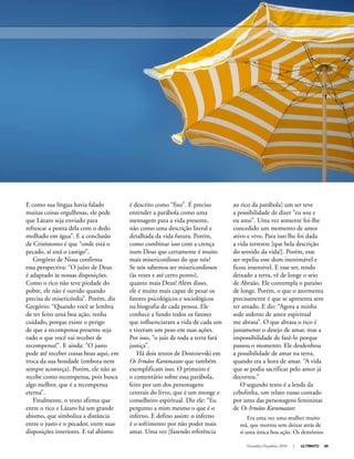 Novembro-Dezembro, 2010 I ULTIMATO 49
E como sua língua havia falado
muitas coisas orgulhosas, ele pede
que Lázaro seja enviado para
refrescar a ponta dela com o dedo
molhado em água”. E a conclusão
de Crisóstomo é que “onde está o
pecado, aí está o castigo”.
Gregório de Nissa confirma
essa perspectiva: “O juízo de Deus
é adaptado às nossas disposições.
Como o rico não teve piedade do
pobre, ele não é ouvido quando
precisa de misericórdia”. Porém, diz
Gregório: “Quando você se lembra
de ter feito uma boa ação, tenha
cuidado, porque existe o perigo
de que a recompensa presente seja
tudo o que você vai receber de
recompensa!”. E ainda: “O justo
pode até receber coisas boas aqui, em
troca da sua bondade (embora nem
sempre aconteça). Porém, ele não as
recebe como recompensa, pois busca
algo melhor, que é a recompensa
eterna”.
Finalmente, o texto afirma que
entre o rico e Lázaro há um grande
abismo, que simboliza a distância
entre o justo e o pecador, entre suas
disposições interiores. E tal abismo
é descrito como “fixo”. É preciso
entender a parábola como uma
mensagem para a vida presente,
não como uma descrição literal e
detalhada da vida futura. Porém,
como combinar isso com a crença
num Deus que certamente é muito
mais misericordioso do que nós?
Se nós sabemos ser misericordiosos
(às vezes e até certo ponto),
quanto mais Deus! Além disso,
ele é muito mais capaz de pesar os
fatores psicológicos e sociológicos
na biografia de cada pessoa. Ele
conhece a fundo todos os fatores
que influenciaram a vida de cada um
e tiveram um peso em suas ações.
Por isso, “o juiz de toda a terra fará
justiça”.
Há dois textos de Dostoievski em
Os Irmãos Karamazov que também
exemplificam isso. O primeiro é
o comentário sobre essa parábola,
feito por um dos personagens
centrais do livro, que é um monge e
conselheiro espiritual. Diz ele: “Eu
pergunto a mim mesmo o que é o
inferno. E defino assim: o inferno
é o sofrimento por não poder mais
amar. Uma vez [fazendo referência
ao rico da parábola] um ser teve
a possibilidade de dizer “eu sou e
eu amo”. Uma vez somente foi-lhe
concedido um momento de amor
ativo e vivo. Para isso lhe foi dada
a vida terrestre [que bela descrição
do sentido da vida!]. Porém, esse
ser repeliu esse dom inestimável e
ficou insensível. E esse ser, tendo
deixado a terra, vê de longe o seio
de Abraão. Ele contempla o paraíso
de longe. Porém, o que o atormenta
precisamente é que se apresenta sem
ter amado. E diz: “Agora a minha
sede ardente de amor espiritual
me abrasa”. O que abrasa o rico é
justamente o desejo de amar, mas a
impossibilidade de fazê-lo porque
passou o momento. Ele desdenhou
a possibilidade de amar na terra,
quando era a hora de amar. “A vida
que se podia sacrificar pelo amor já
decorreu.”
O segundo texto é a lenda da
cebolinha, um relato russo contado
por uma das personagens femininas
de Os Irmãos Karamazov:
Era uma vez uma mulher muito
má, que morreu sem deixar atrás de
si uma única boa ação. Os demônios
 