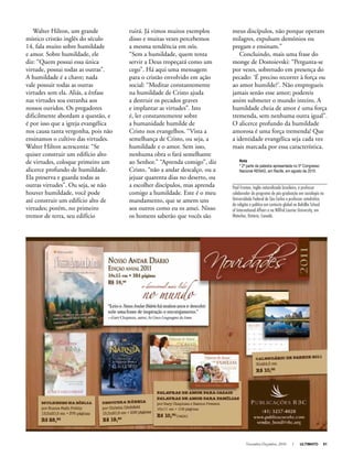 Novembro-Dezembro, 2010 I ULTIMATO 51
Walter Hilton, um grande
místico cristão inglês do século
14, fala muito sobre humildade
e amor. Sobre humildade, ele
diz: “Quem possui essa única
virtude, possui todas as outras”.
A humildade é a chave; nada
vale possuir todas as outras
virtudes sem ela. Aliás, a ênfase
nas virtudes soa estranha aos
nossos ouvidos. Os pregadores
dificilmente abordam a questão, e
é por isso que a igreja evangélica
nos causa tanta vergonha, pois não
ensinamos o cultivo das virtudes.
Walter Hilton acrescenta: “Se
quiser construir um edifício alto
de virtudes, coloque primeiro um
alicerce profundo de humildade.
Ela preserva e guarda todas as
outras virtudes”. Ou seja, se não
houver humildade, você pode
até construir um edifício alto de
virtudes; porém, no primeiro
tremor de terra, seu edifício
ruirá. Já vimos muitos exemplos
disso e muitas vezes percebemos
a mesma tendência em nós.
“Sem a humildade, quem tenta
servir a Deus tropeçará como um
cego”. Há aqui uma mensagem
para o cristão envolvido em ação
social: “Meditar constantemente
na humildade de Cristo ajuda
a destruir os pecados graves
e implantar as virtudes”. Isto
é, ler constantemente sobre
a humanidade humilde de
Cristo nos evangelhos. “Vista a
semelhança de Cristo, ou seja, a
humildade e o amor. Sem isso,
nenhuma obra o fará semelhante
ao Senhor.” “Aprenda comigo”, diz
Cristo, “não a andar descalço, ou a
jejuar quarenta dias no deserto, ou
a escolher discípulos, mas aprenda
comigo a humildade. Este é o meu
mandamento, que se amem uns
aos outros como eu os amei. Nisso
os homens saberão que vocês são
meus discípulos, não porque operam
milagres, expulsam demônios ou
pregam e ensinam.”
Concluindo, mais uma frase do
monge de Dostoievski: “Pergunta-se
por vezes, sobretudo em presença do
pecado: ‘É preciso recorrer à força ou
ao amor humilde?’. Não empregueis
jamais senão esse amor; podereis
assim submeter o mundo inteiro. A
humildade cheia de amor é uma força
tremenda, sem nenhuma outra igual”.
O alicerce profundo da humildade
amorosa é uma força tremenda! Que
a identidade evangélica seja cada vez
mais marcada por essa característica.
Nota
* 2ª parte da palestra apresentada no 5º Congresso
Nacional RENAS, em Recife, em agosto de 2010.
Paul Freston, inglês naturalizado brasileiro, é professor
colaborador do programa de pós-graduação em sociologia na
Universidade Federal de São Carlos e professor catedrático
de religião e política em contexto global na Balsillie School
of International Affairs e na Wilfrid Laurier University, em
Waterloo, Ontário, Canadá.
 