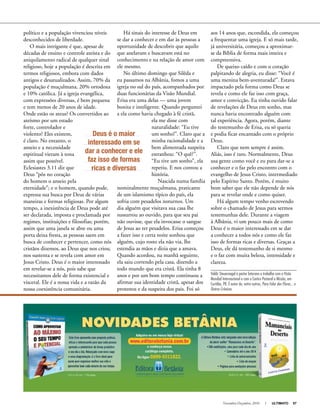Novembro-Dezembro, 2010 I ULTIMATO 57
aos 14 anos que, escondida, ela começou
a frequentar uma igreja. E só mais tarde,
já universitária, começou a aproximar-
se da Bíblia de forma mais inteira e
compreensiva.
De queixo caído e com o coração
palpitando de alegria, eu disse: “Você é
uma menina bem-aventurada!”. Estava
impactado pela forma como Deus se
revela e como ele faz isso com graça,
amor e convicção. Eu tinha ouvido falar
de revelações de Deus em sonho, mas
nunca havia encontrado alguém com
tal experiência. Agora, porém, diante
do testemunho de Erisa, eu só queria
e podia ficar encantado com o próprio
Deus.
Claro que nem sempre é assim.
Aliás, isso é raro. Normalmente, Deus
usa gente como você e eu para dar-se a
conhecer e o faz pelo encontro com o
evangelho de Jesus Cristo, intermediado
pelo Espírito Santo. Porém, é muito
bom saber que ele não depende de nós
para se revelar onde e como quiser.
Há algum tempo venho escrevendo
sobre o chamado de Jesus para sermos
testemunhas dele. Durante a viagem
à Albânia, vi um pouco mais de como
Deus é o maior interessado em se dar
a conhecer a todos nós e como ele faz
isso de formas ricas e diversas. Graças a
Deus, ele dá testemunho de si mesmo
e o faz com muita beleza, intensidade e
clareza.
Valdir Steuernagel é pastor luterano e trabalha com a Visão
Mundial Internacional e com o Centro Pastoral e Missão, em
Curitiba, PR. É autor de, entre outros, Para Falar das Flores... e
Outras Crônicas.
Anúncio
político e a população vivenciou níveis
desconhecidos de liberdade.
O mais intrigante é que, apesar de
décadas de ensino e controle ateísta e do
aniquilamento radical de qualquer sinal
religioso, hoje a população é descrita em
termos religiosos, embora com dados
antigos e desatualizados. Assim, 70% da
população é muçulmana, 20% ortodoxa
e 10% católica. Já a igreja evangélica,
com expressões diversas, é bem pequena
e tem menos de 20 anos de idade.
Onde estão os ateus? Os convertidos ao
ateísmo por um estado
forte, controlador e
violento? Eles existem,
é claro. No entanto, o
anseio e a necessidade
espiritual vieram à tona
assim que possível.
Eclesiastes 3.11 diz que
Deus “pôs no coração
do homem o anseio pela
eternidade”; e o homem, quando pode,
expressa sua busca por Deus de várias
maneiras e formas religiosas. Por algum
tempo, a inexistência de Deus pode até
ser declarada, imposta e proclamada por
regimes, instituições e filosofias; porém,
assim que uma janela se abre ou uma
porta deixa fresta, as pessoas saem em
busca de conhecer e pertencer, como nós
cristãos dizemos, ao Deus que nos criou,
nos sustenta e se revela com amor em
Jesus Cristo. Deus é o maior interessado
em revelar-se a nós, pois sabe que
necessitamos dele de forma existencial e
visceral. Ele é a nossa vida e a razão da
nossa coexistência comunitária.
Há sinais do interesse de Deus em
se dar a conhecer e em dar às pessoas a
oportunidade de descobrir que aquilo
que anelavam e buscavam está no
conhecimento e na relação de amor com
ele mesmo.
No último domingo que Silêda e
eu passamos na Albânia, fomos a uma
igreja no sul do país, acompanhados por
duas funcionárias da Visão Mundial.
Erisa era uma delas — uma jovem
bonita e inteligente. Quando perguntei
a ela como havia chegado à fé cristã,
ela me disse com
naturalidade: “Eu tive
um sonho!”. Claro que a
minha racionalidade e a
bem alimentada suspeita
estranhou: “O quê?”.
“Eu tive um sonho”, ela
repetiu. E nos contou a
história.
Nascida numa família
nominalmente muçulmana, praticante
de um islamismo típico do país, ela
sofria com pesadelos noturnos. Um
dia alguém que visitava sua casa lhe
sussurrou ao ouvido, para que seu pai
não ouvisse, que ela invocasse o sangue
de Jesus ao ter pesadelos. Erisa começou
a fazer isso e certa noite sonhou que
alguém, cujo rosto ela não via, lhe
estendia as mãos e dizia que a amava.
Quando acordou, na manhã seguinte,
ela saiu correndo pela casa, dizendo a
todo mundo que era cristã. Ela tinha 8
anos e por um bom tempo continuou a
afirmar sua identidade cristã, apesar dos
protestos e da suspeita dos pais. Foi só
Deus é o maior
interessado em se
dar a conhecer e ele
faz isso de formas
ricas e diversas
 