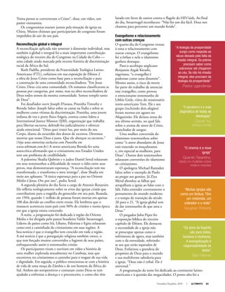 Novembro-Dezembro, 2010 I ULTIMATO 63
Trinta presos se converteram a Cristo”, disse, em vídeo, um
pastor vietnamita.
Os congressistas oraram juntos pela situação da igreja na
China. Muitos chineses que participariam do congresso foram
impedidos de sair do seu país.
Reconciliação global e integral
A reconciliação aplicada não somente à dimensão individual, mas
também à global e integral foi a mais importante contribuição
teológica do terceiro dia do Congresso na Cidade do Cabo —
uma cidade ainda marcada pela recente história de discriminação
racial da África do Sul.
Ruth Padilla, presidente da Fraternidade Teológica Latino-
Americana (FTL), enfatizou em sua exposição de Efésios 2
a obra de Jesus Cristo como base para a reconciliação e para
a construção de uma comunidade reconciliadora: “Em Jesus
Cristo, Deus cria uma comunidade. Os romanos classificavam as
pessoas por categorias, por status, mas na obra reconciliadora de
Deus todos somos da mesma comunidade. Somos templo santo
de Deus”.
Foi desafiador ouvir Joseph D’souza, Pranitha Timothy e
Brenda Salter. Joseph falou sobre as castas na Índia e sobre as
mulheres como vítimas da discriminação. Pranitha, uma jovem
indiana de voz e porte físico frágeis, contou como lidera a
International Justice Mission (IJM), organização que trabalha
para libertar escravos, defendê-los judicialmente e oferecer
ajuda emocional. “Deus quer trazer luz, por meio do seu
Corpo, diante da escuridão dos donos de escravos. Devemos
mostrar que nosso Deus é justo. Que ele abençoe os escravos.”
(Veja uma entrevista exclusiva com Pranitha em
www.ultimato.com.br.) A norte-americana Brenda fez uma
autocrítica afirmando que o cristianismo nos Estados Unidos
tem um problema de credibilidade.
A palestina Shadia Qubtim e o judeu Daniel Sered relataram
em seus testemunhos a dificuldade de vencer o ódio entre seus
povos, mas demonstraram esperança. “A reconciliação tem me
transformado, e transforma o meu inimigo”, disse Shadia em
meio aos aplausos. “A única esperança para a paz no Oriente
Médio é Jesus. Ore por isso”, pediu Sered.
A segunda plenária do dia ficou a cargo de Antonie Rutaysire.
Ele refletiu teologicamente sobre os erros das igrejas cristãs que
contribuíram para a tragédia do genocídio em seu país, Ruanda,
em 1994, quando 1 milhão de pessoas foram mortas em apenas
100 dias devido ao conflito entre etnias. Ele lembrou que o
massacre aconteceu num país com 90% de cristãos e numa época
em que a igreja estava crescendo.
À noite, a programação foi dedicada à região do Oriente
Médio e foi dirigida pelo pastor brasileiro Valdir Steuernagel.
Líderes de países como Irã, Líbano, Palestina e Egito relataram
como está a caminhada do cristianismo em suas regiões. A
boa notícia é que o evangelho tem crescido em toda a região.
A má notícia é que a perseguição religiosa também cresce, o
que tem forçado muitos convertidos a fugirem de seus países,
enfraquecendo assim o testemunho cristão.
Os participantes viram e ouviram em vídeo a história de
uma mulher explorada sexualmente no Camboja, mas que
encontrou no cristianismo o caminho para o resgate de sua vida
e dignidade. Em seguida, o público emocionou-se com a história
de vida de uma moça da Zâmbia e de um homem da África do
Sul. Ambos são soropositivos e contaram como Deus os tem
ajudado a enfrentar a doença e o preconceito, e como eles têm
“A teologia da prosperidade
surgiu como resposta ao
vácuo deixado pela falta da
missão integral. Os pobres
precisam saber como
sobreviver até chegarem
ao céu. Se não há missão
integral, eles precisam da
teologia da prosperidade”
Pastor ugandense
“O pluralismo é a mais
dogmática de todas as
ideologias”
Carver Yu,
teólogo chinês
“O cinema é a nova
igreja”
Quentin Tarantino,
citado no multiplex sobre
mídia e missões
“Muitas igrejas são
como um ônibus. Têm
um motorista, um
cobrador e o resto”
Vaughan Roberts
“Os dons do Espírito
são para todos,
homens e mulheres.
A evangelização é
responsabilidade de
todos”
Elke Werner
lutado em favor de outros contra o flagelo do HIV/aids. Ao final
do dia, Steuernagel reconheceu: “Não foi um dia fácil. Deus nos
chamou para percorrer um mundo ferido”.
Evangelismo e relacionamento
com outras crenças
O quarto dia do Congresso trouxe
à tona o relacionamento com
outras crenças. O evangelismo
foi a ênfase e nela o islamismo
ganhou destaque.
Para o arcebispo anglicano
Benjamin Argak Kwashi,
nigeriano, “o evangelho é
poderoso como uma dinamite”.
Mesmo assim, o risco da morte
faz parte do trabalho de anunciar
esse evangelho, como provou
o emocionante testemunho de
Libbie Little, viúva do missionário
norte-americano Tom. Ele e seu
grupo (incluindo dois afegãos)
foram mortos em agosto no
Afeganistão. Ele deixou notas do
seu último sermão, no qual fala
sobre o aroma do amor de Cristo,
manchadas de sangue.
Uma mulher convertida do
islamismo testemunhou sobre
como “o amor abundante de Jesus
está trazendo os muçulmanos
e, em especial as mulheres, para
Deus”. Outros dois testemunhos
relataram conversões do islamismo
ao cristianismo.
O apologeta Michael Ramsden
falou sobre o exemplo de Paulo
ao pregar aos gentios. Já Ziya
Meral abordou as falhas que
atrapalham a igreja ao lidar com o
Islã. Falta entender corretamente o
pensamento do mundo moderno
e o tempo de transição do século
20 para o 21. “A igreja global tem
de dar testemunho de que ama a
Deus.”
O pregador John Piper fez
a exposição bíblica do terceiro
capítulo de Efésios. Ele destacou
a necessidade de a igreja não
se preocupar apenas como o
sofrimento de agora, mas também
com o da eternidade, referindo-
se aos que serão separados de
Deus. Enfatizou a grandeza do
propósito de Deus para o mundo
e sua multiforme sabedoria para
a igreja. “Deus não é tribal. Ele é
universal.”
A programação da noite foi dedicada ao continente latino-
americano e à questão das megacidades. O ponto alto foi a
 