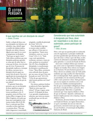 42 ULTIMATO I Setembro-Outubro, 2012
André, a relação de Jesus com
seus discípulos (em hebraico: pl.
talmidim, sing. talmid) segue
o modelo da tradição judaica.
Quando um rabino chamava
alguém para segui-lo era como
se perguntasse ao discípulo:
“Você quer ser igual a mim?”.
Todo rabino acreditava que seus
discípulos poderiam aprender
as coisas que ele sabia, fazer as
coisas que ele fazia, viver do jeito
que ele vivia. O processo do
discipulado implicava a imitação
do rabino, mas para isso o
discípulo deveria seguir seu
mestre bem de perto. Esse era o
significado da recomendação do
rabino Yose ben Yoezer: “Deixe-
se cobrir pela poeira dos pés do
seu rabino”.
O apóstolo Paulo diria,
portanto, que ser um discípulo
de Jesus significava seguir a
Jesus com a intenção de se
tornar semelhante a ele. O
propósito eterno de Deus é ter
muitos filhos à imagem de seu
Filho Unigênito, de modo que
Jesus seja o primogênito entre
muitos irmãos (Rm 8.28-30).
Essa é a razão por que Deus
concedeu os dons espirituais
e as pessoas-dons: “Para que
todos cheguemos à maturidade,
Considerando que toda autoridade
é designada por Deus, deve
ser respeitada e a ela deve-se
submissão, posso participar de
greve?
— Elton, 28 anos
Elton, creio que sua questão pode ser esclarecida
com três argumentos: o princípio estabelecido
por Jesus quando disse que devemos dar a César o
que é de César e a Deus o que é de Deus, os dois
critérios de submissão às autoridades defendidos
pelos apóstolos e o conceito de Estado de Direito.
Jesus usou a tradição rabínica que ensinava
que, assim como os imperadores estampavam sua
imagem nas moedas, Deus colocou sua imagem
no ser humano. Os seres humanos pertencem a
Deus e devem ser cuidados como tal. Todo poder
totalitário que exige sacrifício de vidas humanas
deve ser desrespeitado. Paulo, apóstolo, disse que
as autoridades civis são ministros de Deus para
coibir o mal e promover o bem. Todo governante
que usa sua espada em conivência com o mal
e contra seus cidadãos está desrespeitando o
fato de que sua autoridade é delegada por Deus
para fazer a vontade de Deus e, portanto, deve
ser desrespeitado. Além disso, os apóstolos
ensinaram que “mais importa obedecer a Deus
do que aos homens”. Quando a submissão aos
homens implica pactuar com a injustiça, importa
obedecer a Deus.
Finalmente, devemos lembrar que vivemos em
um Estado de Direito, em regime democrático,
no qual a autoridade não está nas mãos dos
governantes, mas da lei maior que rege a nação,
no caso brasileiro, a Constituição da República
Federativa do Brasil.
O lEiTOR
pERguNTA
ed rené Kivitz
Ed René Kivitz é pastor da Igreja Batista de Água Branca, em São Paulo. É mestre em ciências da religião e autor de, entre outros, O Livro Mais Mal-Humorado da Bíblia www.edrenekivitz.com
edrenekivitz@ultimato.com.br
Envie sua pergunta para:
todos cheguemos à maturidade, Federativa do Brasil.
Ed René Kivitz é pastor da Igreja Batista de Água Branca, em São Paulo. É mestre em ciências da religião e autor de, entre outros, O Livro Mais Mal-Humorado da Bíblia www.edrenekivitz.comO Livro Mais Mal-Humorado da Bíblia www.edrenekivitz.comO Livro Mais Mal-Humorado da Bíblia
ESTUDOS BÍBLICOS ULTIMATO
O QUE SIGNIFICA SER DISCÍPULO?
Acesse o estudo bíblico com base neste artigo.
>> estudosbiblicos.ultimato.com.br
O que significa ser um discípulo de Jesus?
— André, 23 anos
atingindo a medida da plenitude
de Cristo” (Ef 4.13).
Fazer discípulos exige que
os mestres sejam modelos
que reflitam o Cristo para os
seus seguidores: “Sejam meus
imitadores, como eu o sou de
Cristo” (1Co 11.1); “Tudo
o que vocês aprenderam,
receberam, ouviram e viram em
mim, ponham-no em prática”
(Fp 4.9). Pois a finalidade do
discipulado é a transformação
do discípulo à semelhança de
Cristo: “Meus filhos, novamente
estou sofrendo dores de parto
por sua causa, até que Cristo seja
formado em vocês” (Gl 4.19);
“A fim de que apresentemos
todo homem perfeito em Cristo”
(Cl 1.28).
Em síntese, podemos lembrar
as palavras de Santo Agostinho:
“Quid est enim sequi nisi
imitari?” (O que é seguir, senão
imitar?). O discípulo de Jesus
é um aprendiz completamente
submisso, que imita seu mestre,
acreditando que um dia será
igual a ele.
 