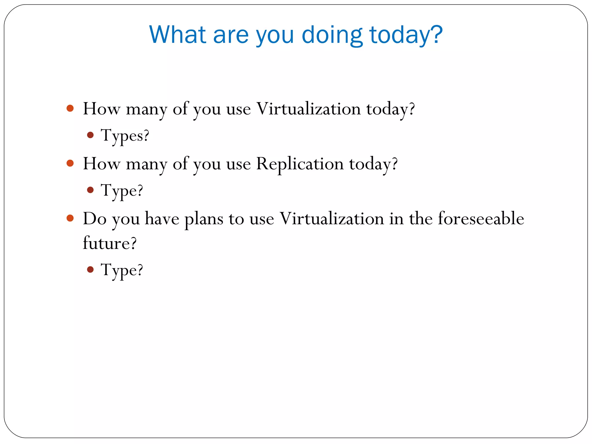 How many of you use Virtualization today? Types? How many of you use Replication today? Type? Do you have plans to use Virtualization in the foreseeable future? Type? What are you doing today? 
