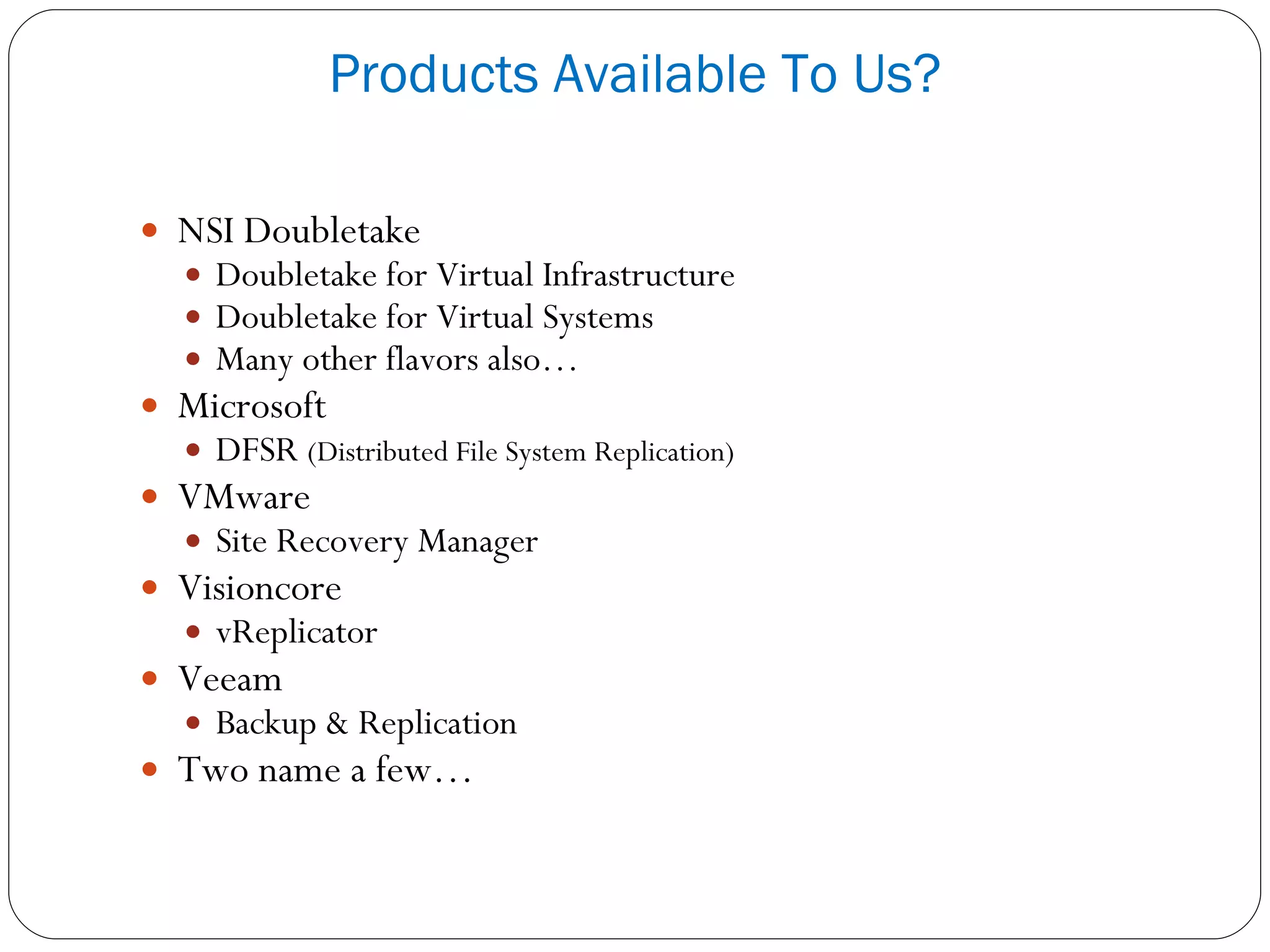 NSI Doubletake Doubletake for Virtual Infrastructure Doubletake for Virtual Systems Many other flavors also… Microsoft  DFSR  (Distributed File System Replication) VMware Site Recovery Manager Visioncore vReplicator Veeam Backup & Replication Two name a few… Products Available To Us? 