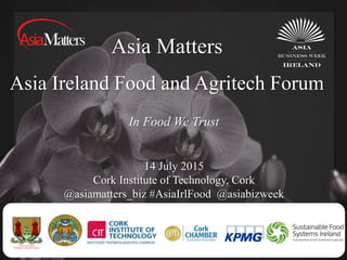 Asia Matters
Asia Ireland Food and Agritech Forum
14 July 2015
Cork Institute of Technology, Cork
@asiamatters_biz #AsiaIrlFood @asiabizweek
In Food We Trust
 