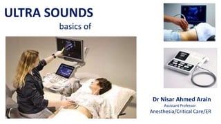 ULTRA SOUNDS
basics of
Dr Nisar Ahmed Arain
Assistant Professor
Anesthesia/Critical Care/ER
 