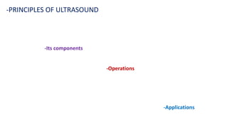 -PRINCIPLES OF ULTRASOUND
-Its components
-Operations
-Applications
 
