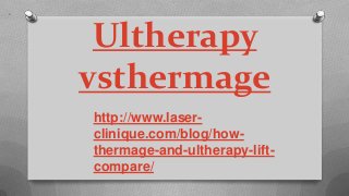 Ultherapy
vsthermage
http://www.laser-
clinique.com/blog/how-
thermage-and-ultherapy-lift-
compare/
 