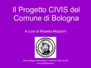 Il Progetto CIVIS del
Comune di Bologna
A cura di Micaela Mazzoni
Amici di Beppe Grillo Bologna ”il Nettuno” Meet-up 308
www.grillibolognesi.it
 